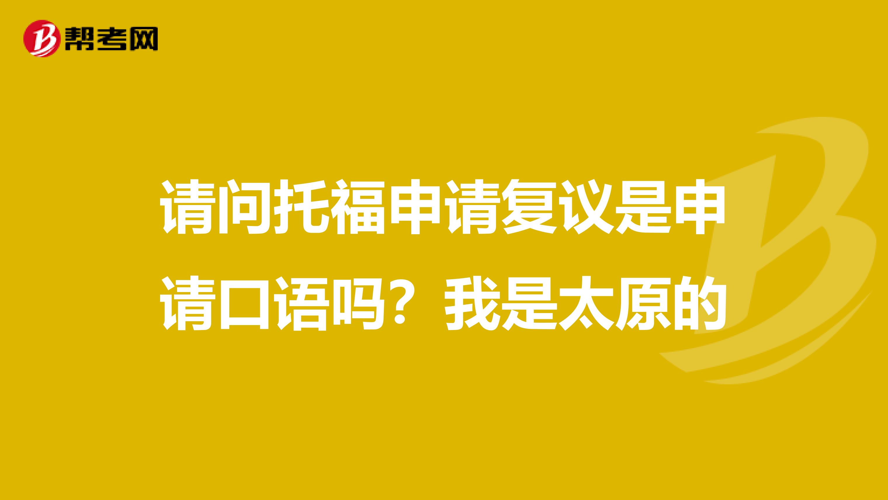 請(qǐng)問托福申請(qǐng)復(fù)議是申請(qǐng)口語(yǔ)嗎？我是太原的
