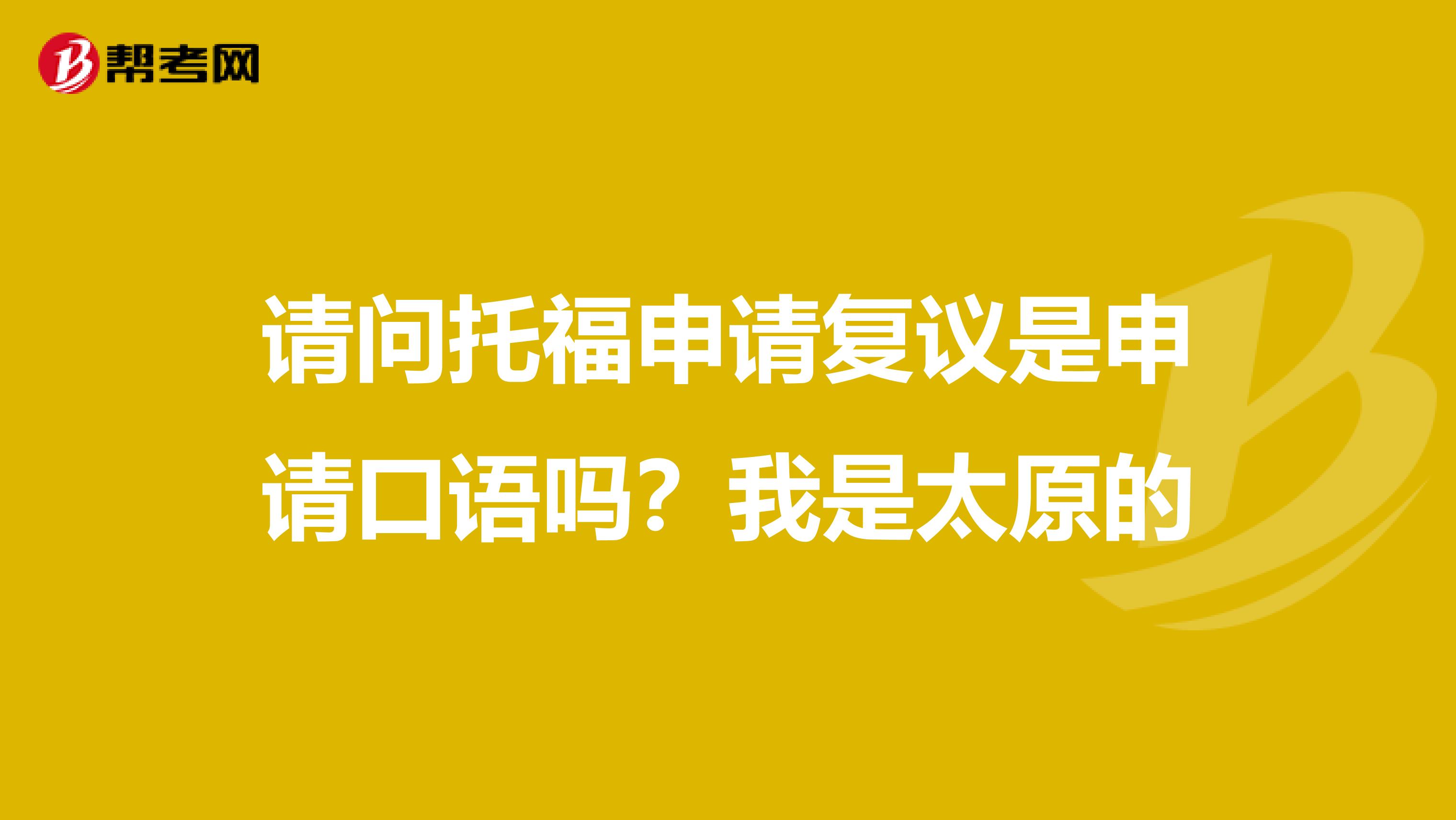 请问托福申请复议是申请口语吗？我是太原的