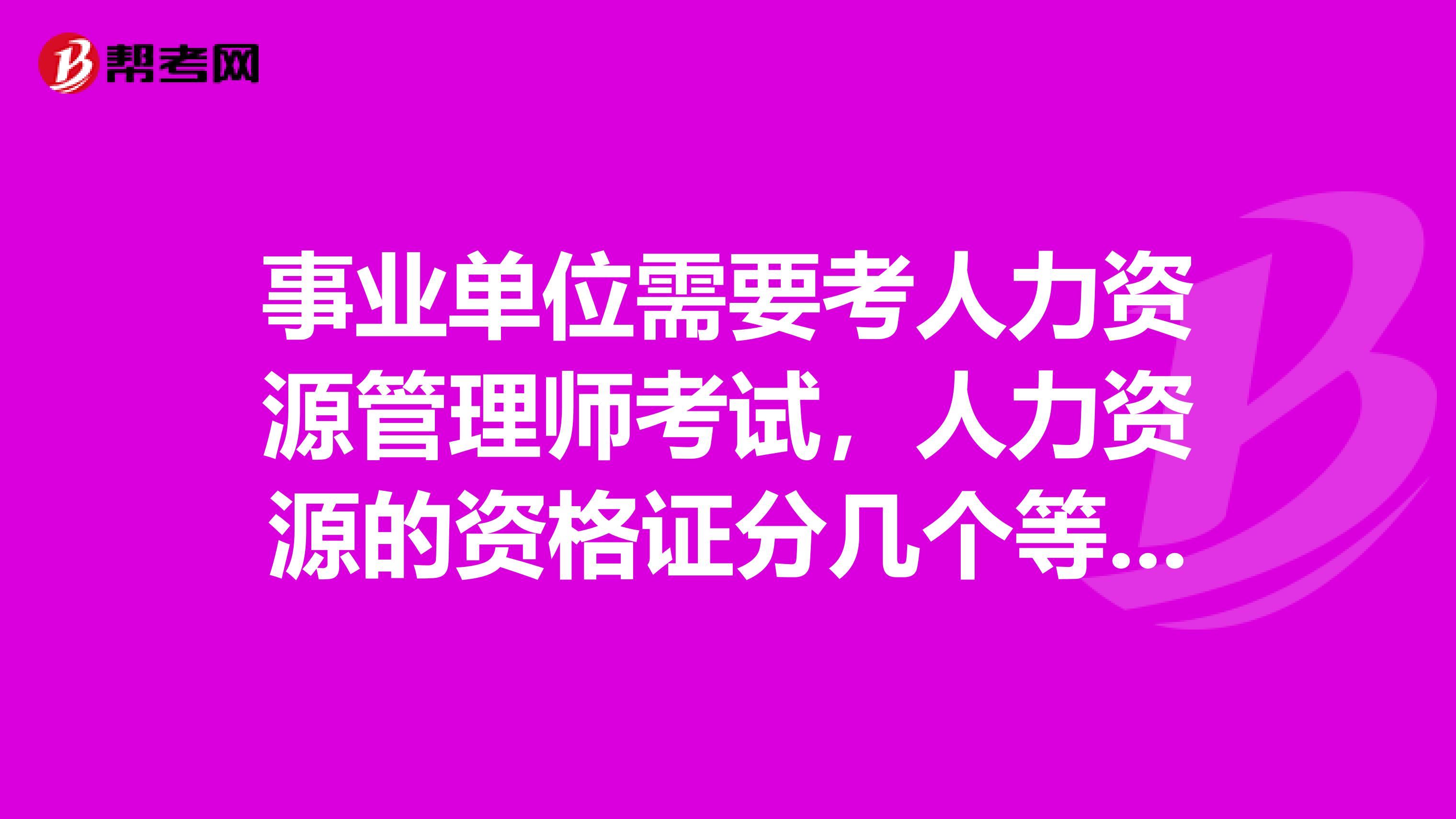事業(yè)單位需要考人力資源管理師考試，人力資源的資格證分幾個等級??？都是什么?。? class=