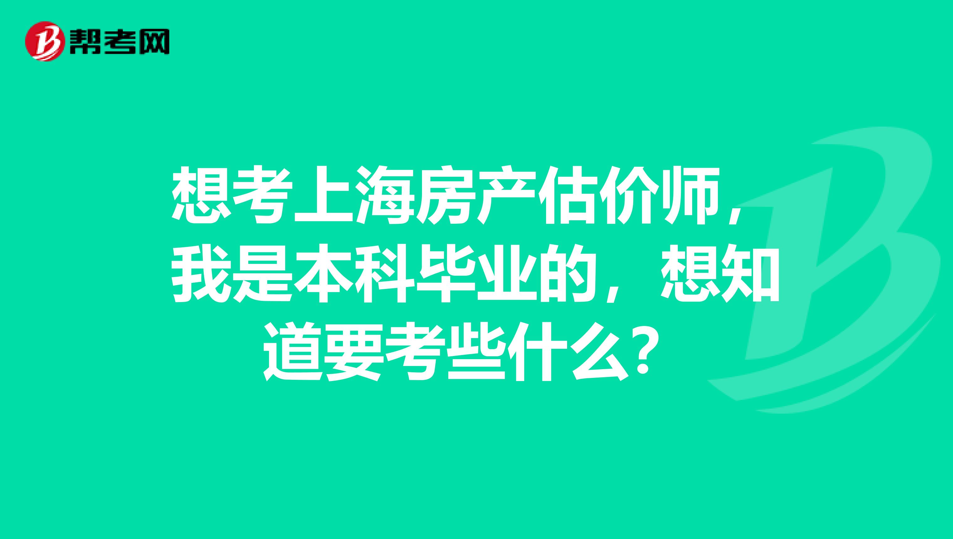 想考上海房产估价师,我是本科毕业的,想知道要考些什么?