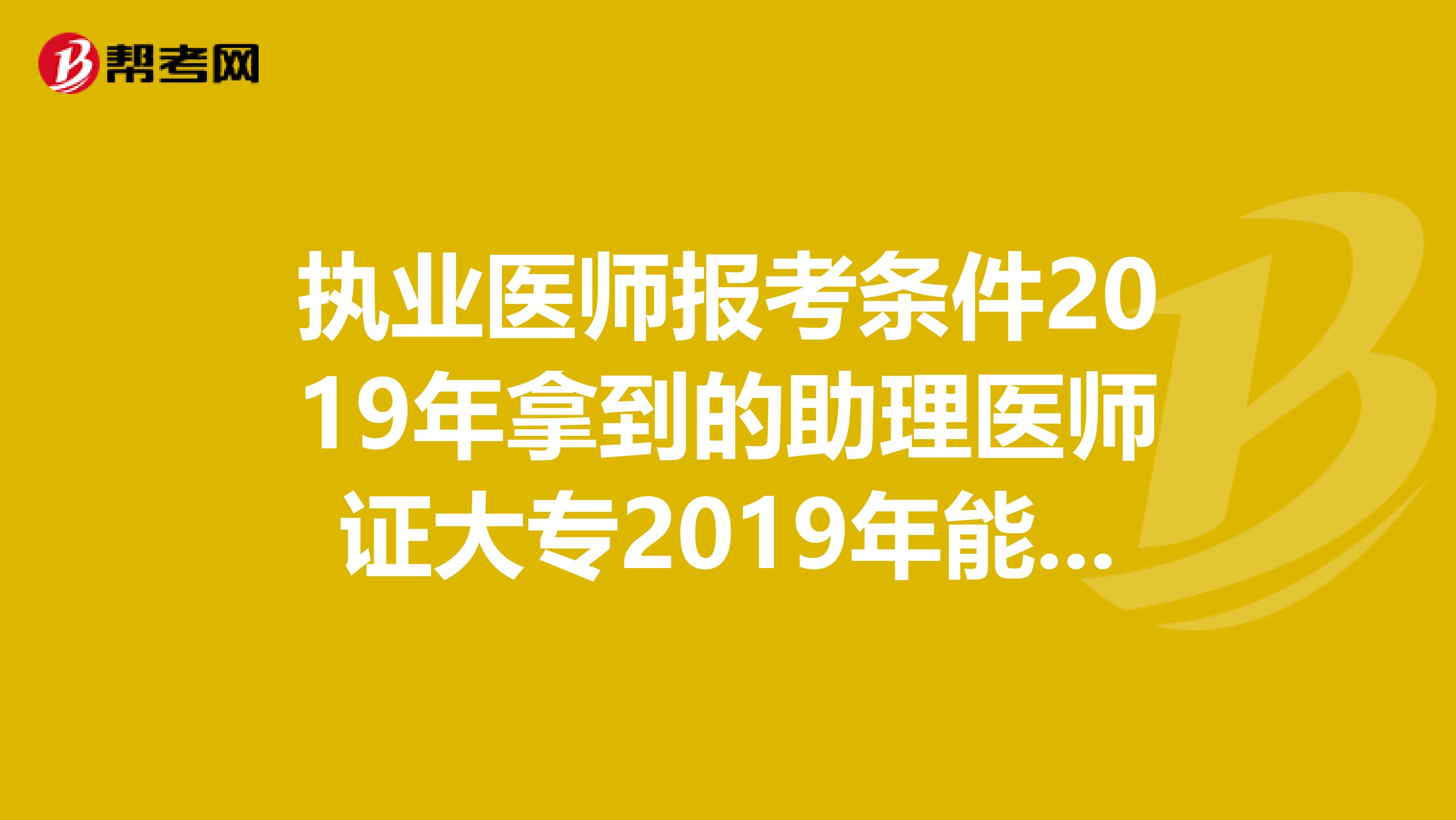 执业医师报考条件2019年拿到的助理医师证大专2019年能报执业吗？