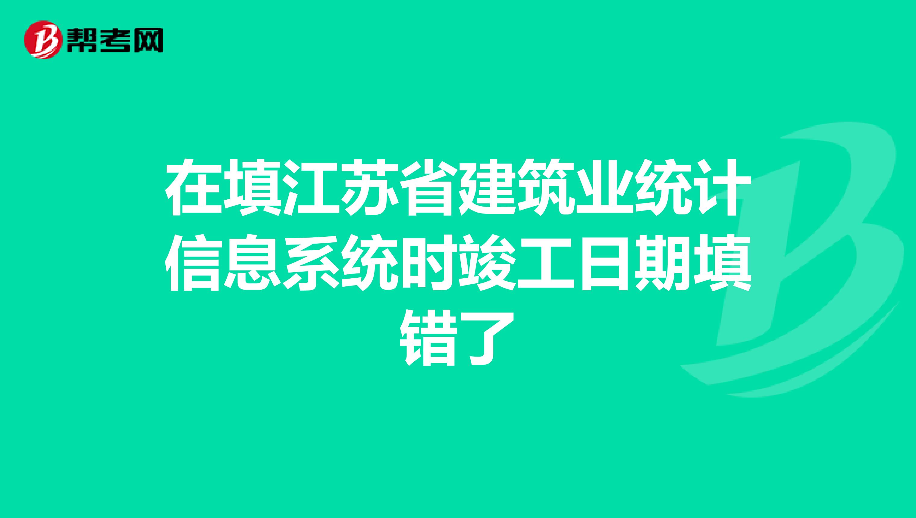 在填江苏省建筑业统计信息系统时竣工日期填错了
