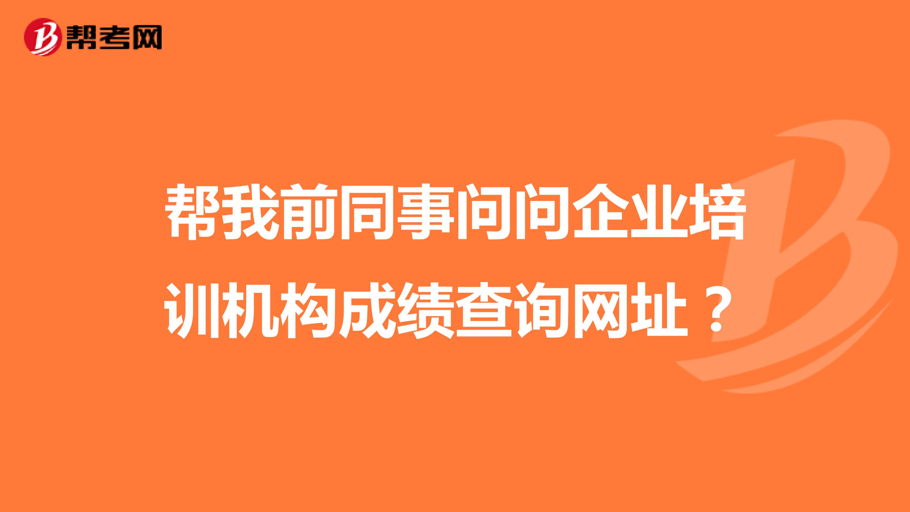 帮我前同事问问企业培训机构成绩查询网址？