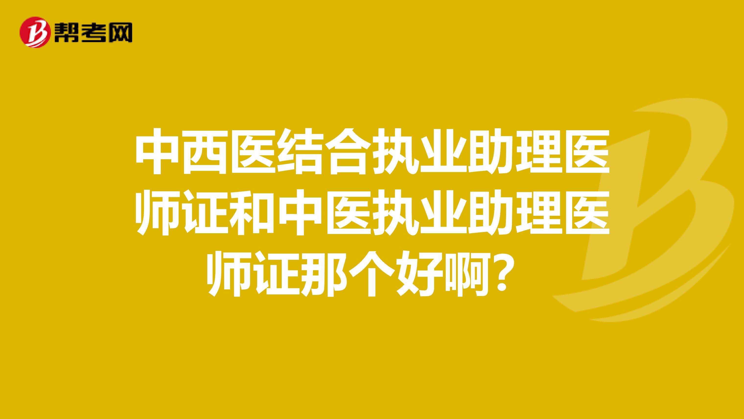 中西医结合执业助理医师证和中医执业助理医师证那个好啊？