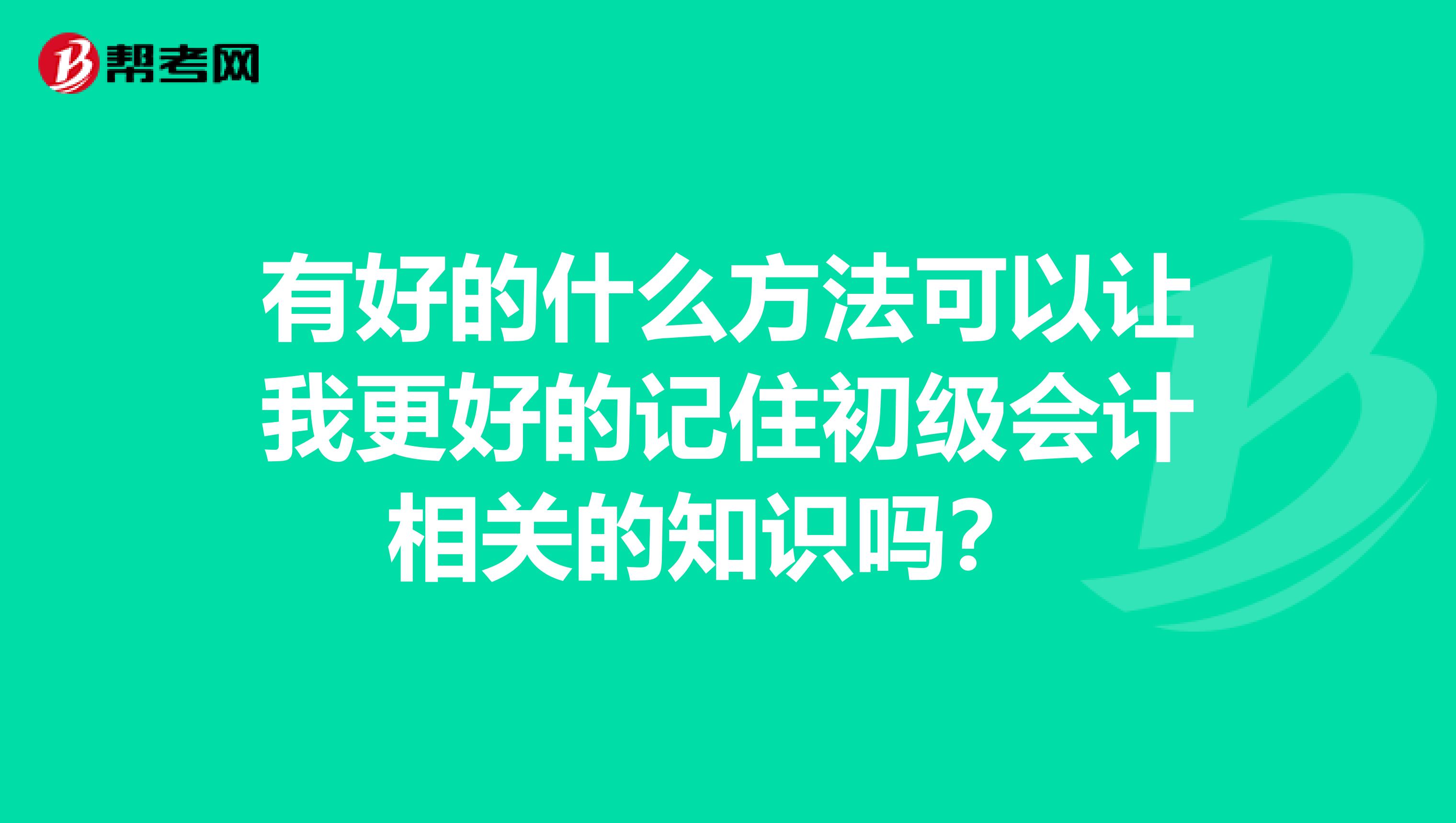 有好的什么方法可以让我更好的记住初级会计相关的知识吗？ 