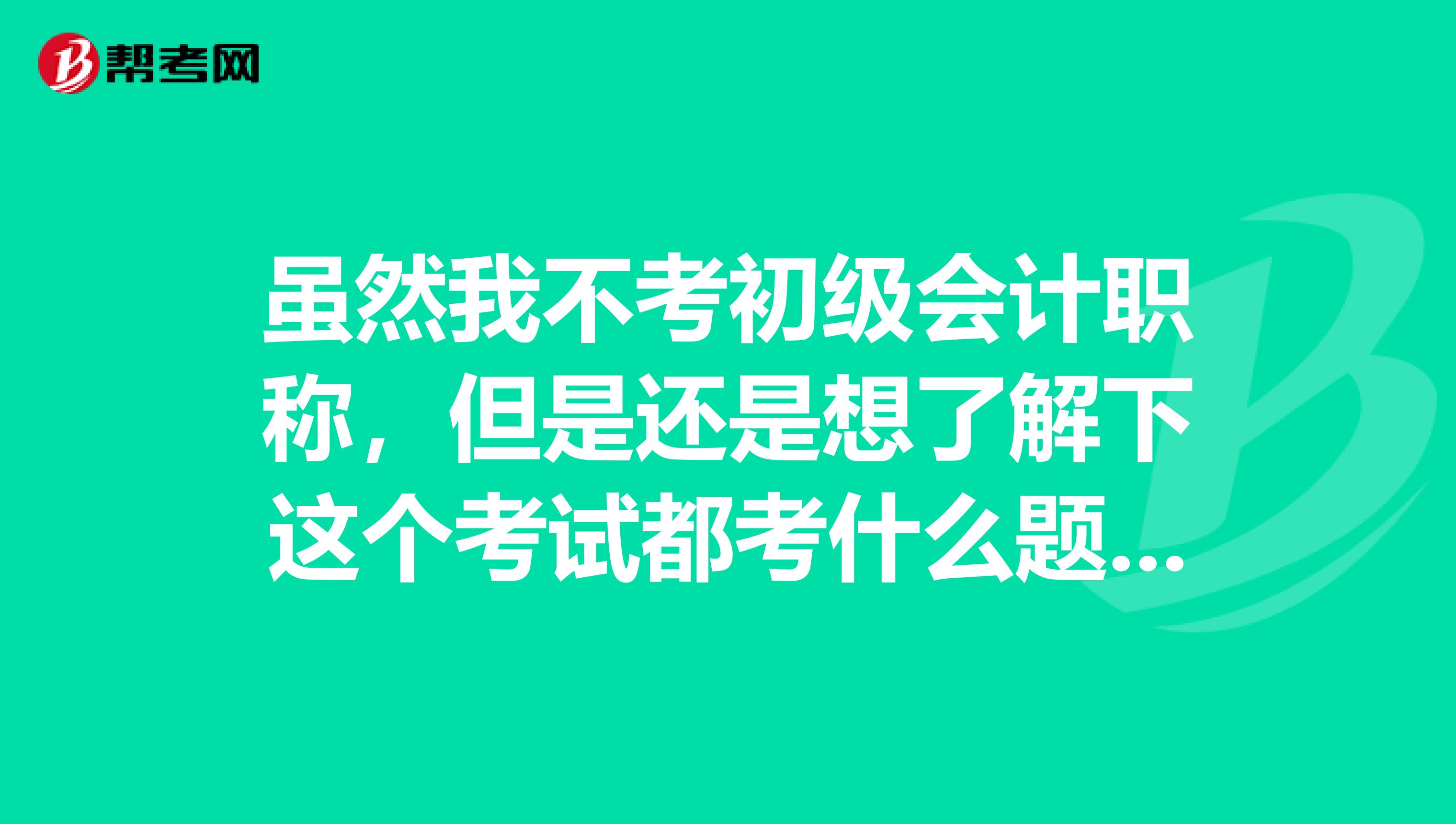 虽然我不考初级会计职称，但是还是想了解下这个考试都考什么题？ 