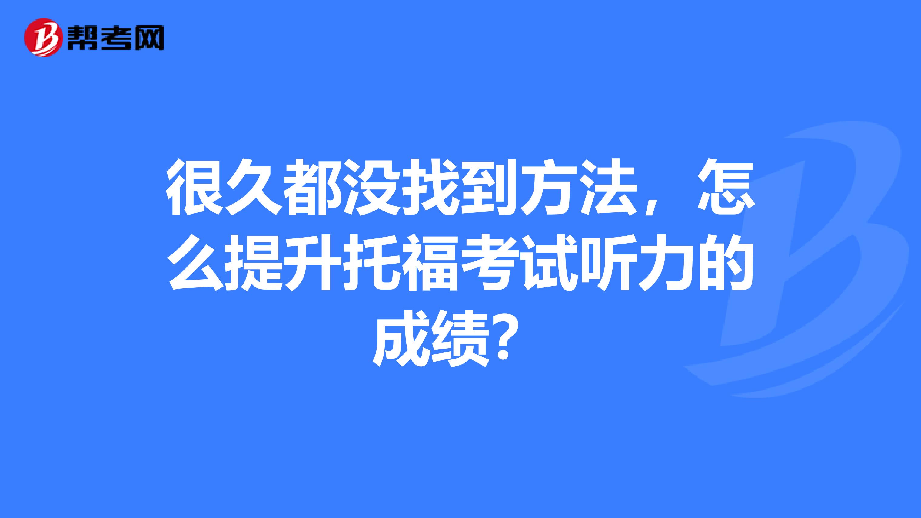 很久都没找到方法,怎么提升托福考试听力的成绩?