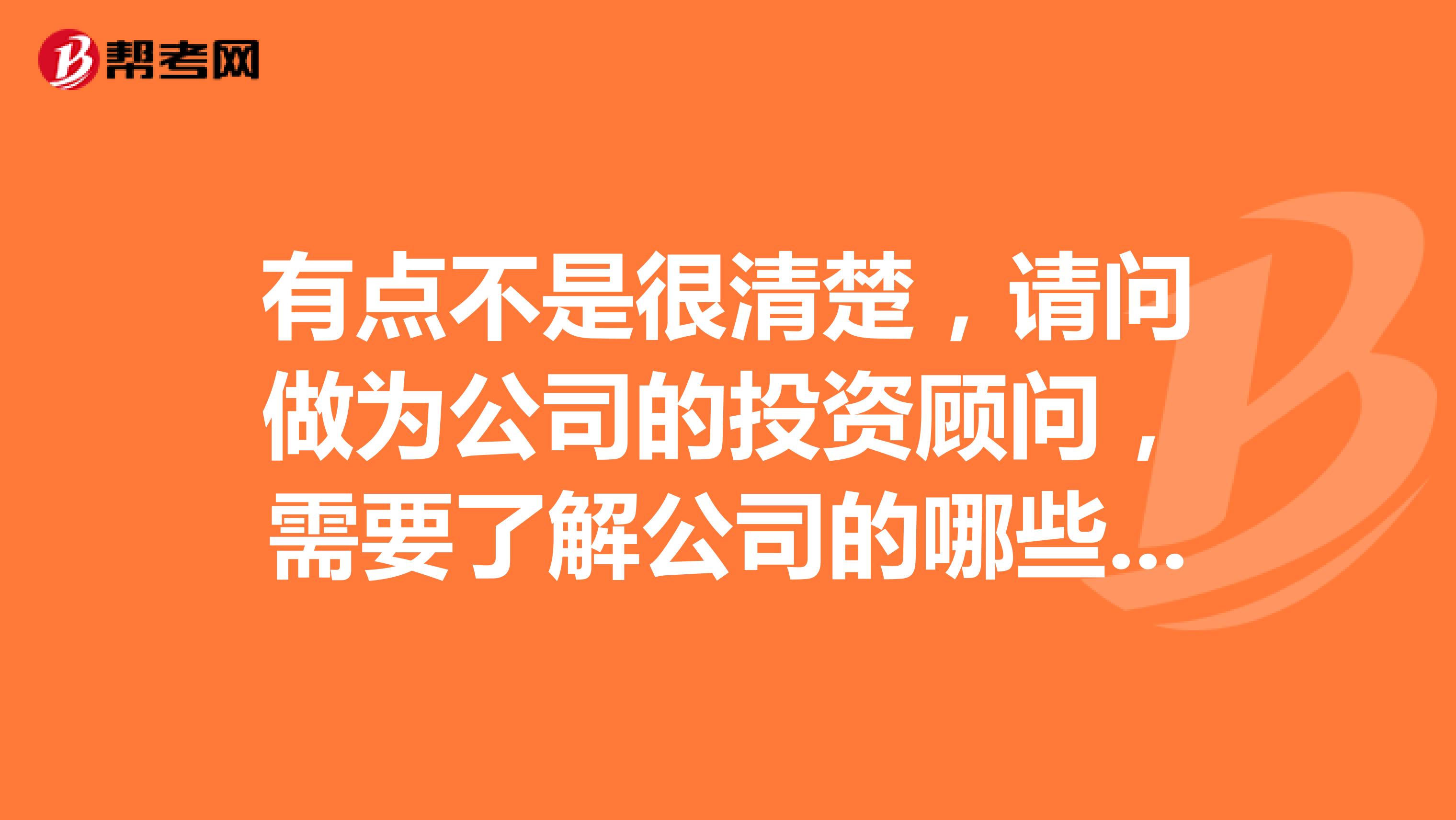 有点不是很清楚，请问做为公司的投资顾问，需要了解公司的哪些业务呢?