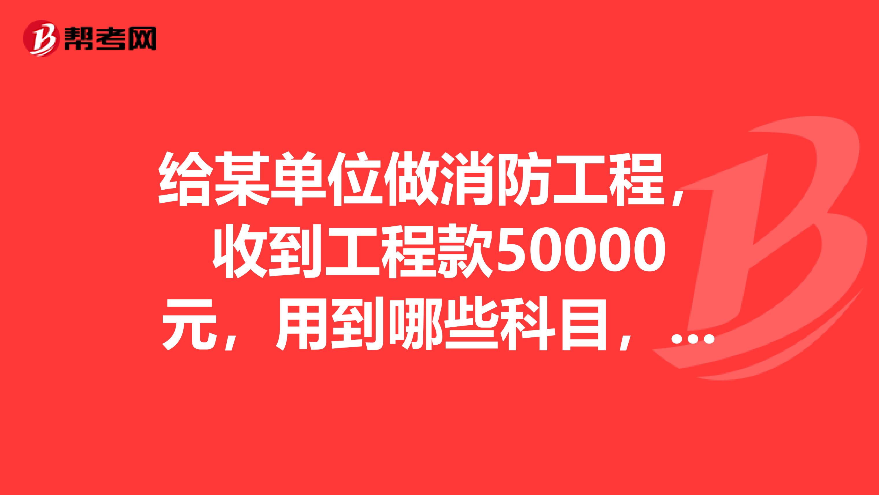給某單位做消防工程，收到工程款50000元，用到哪些科目，要怎么做記賬憑證