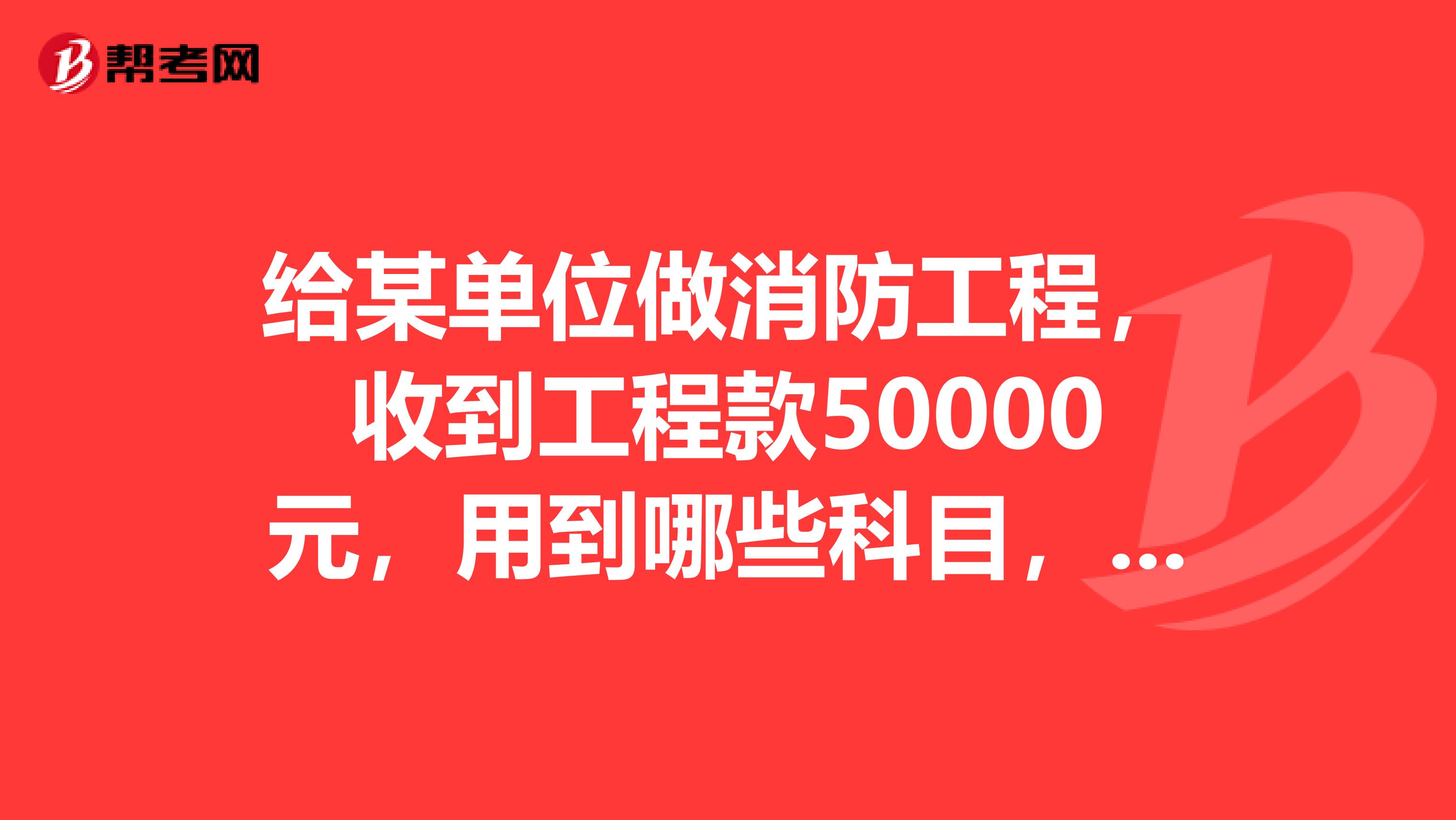 给某单位做消防工程，收到工程款50000元，用到哪些科目，要怎么做记账凭证