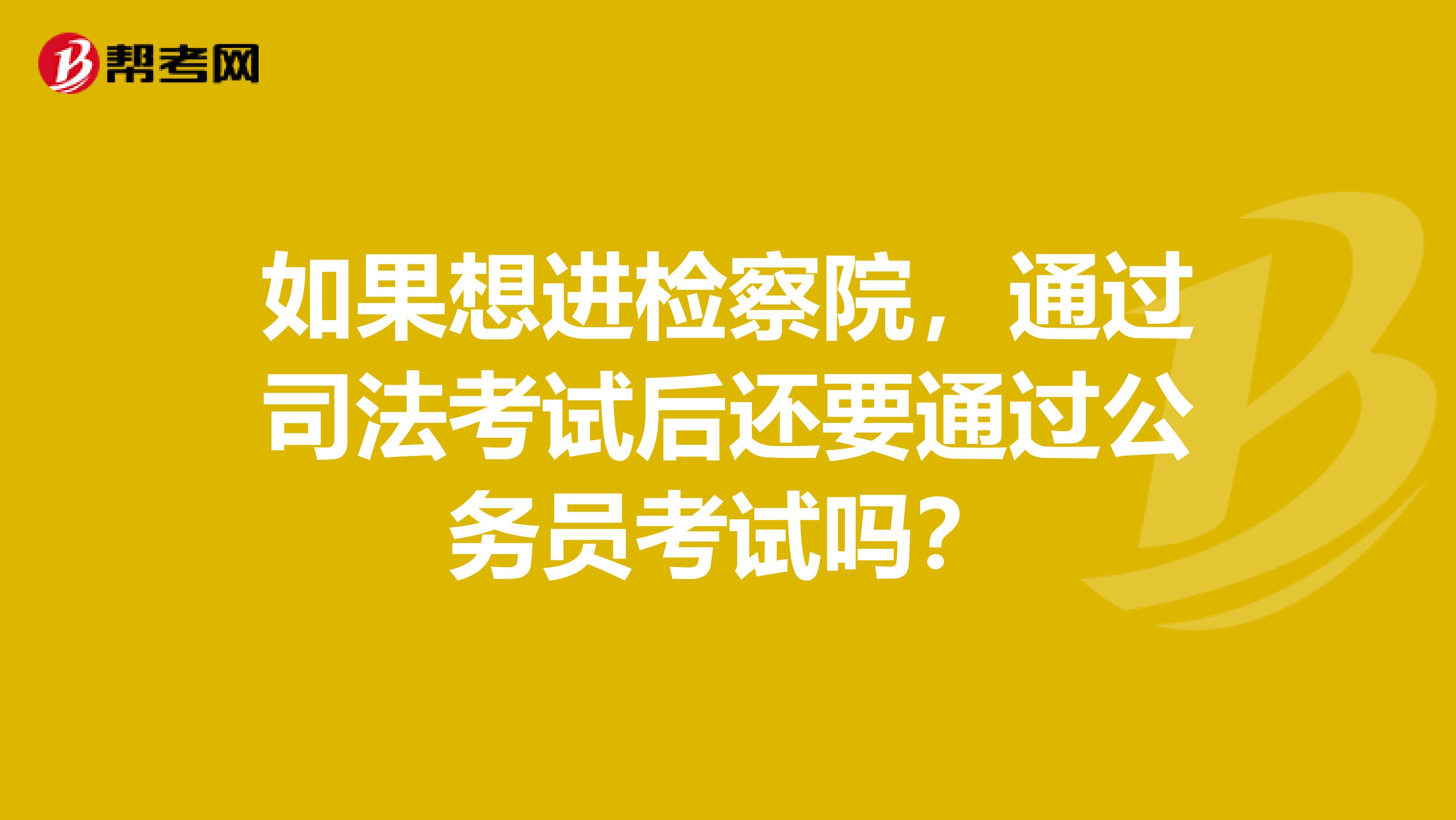 如果想进检察院,通过司法考试后还要通过公务员考试吗?