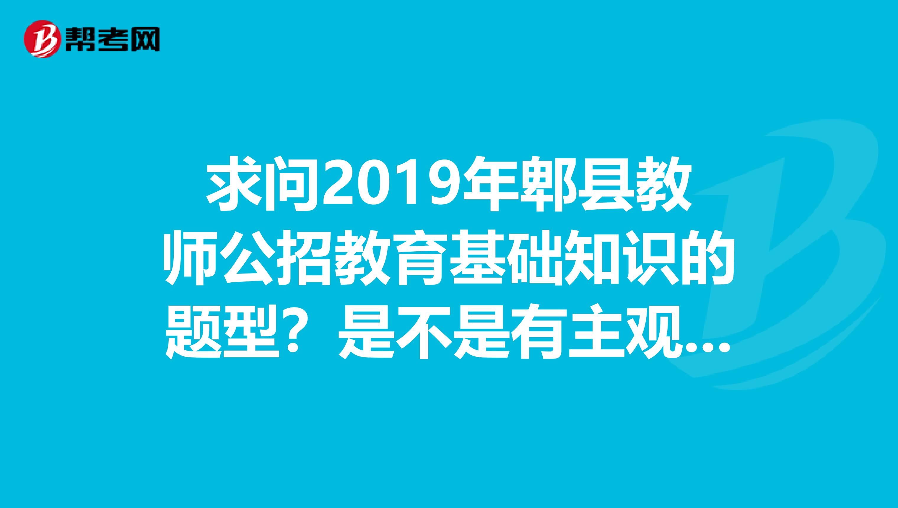 求问2019年郫县教师公招教育基础知识的题型?是不是有主观题。去年考过的童鞋也可进,去年是哪些题型?