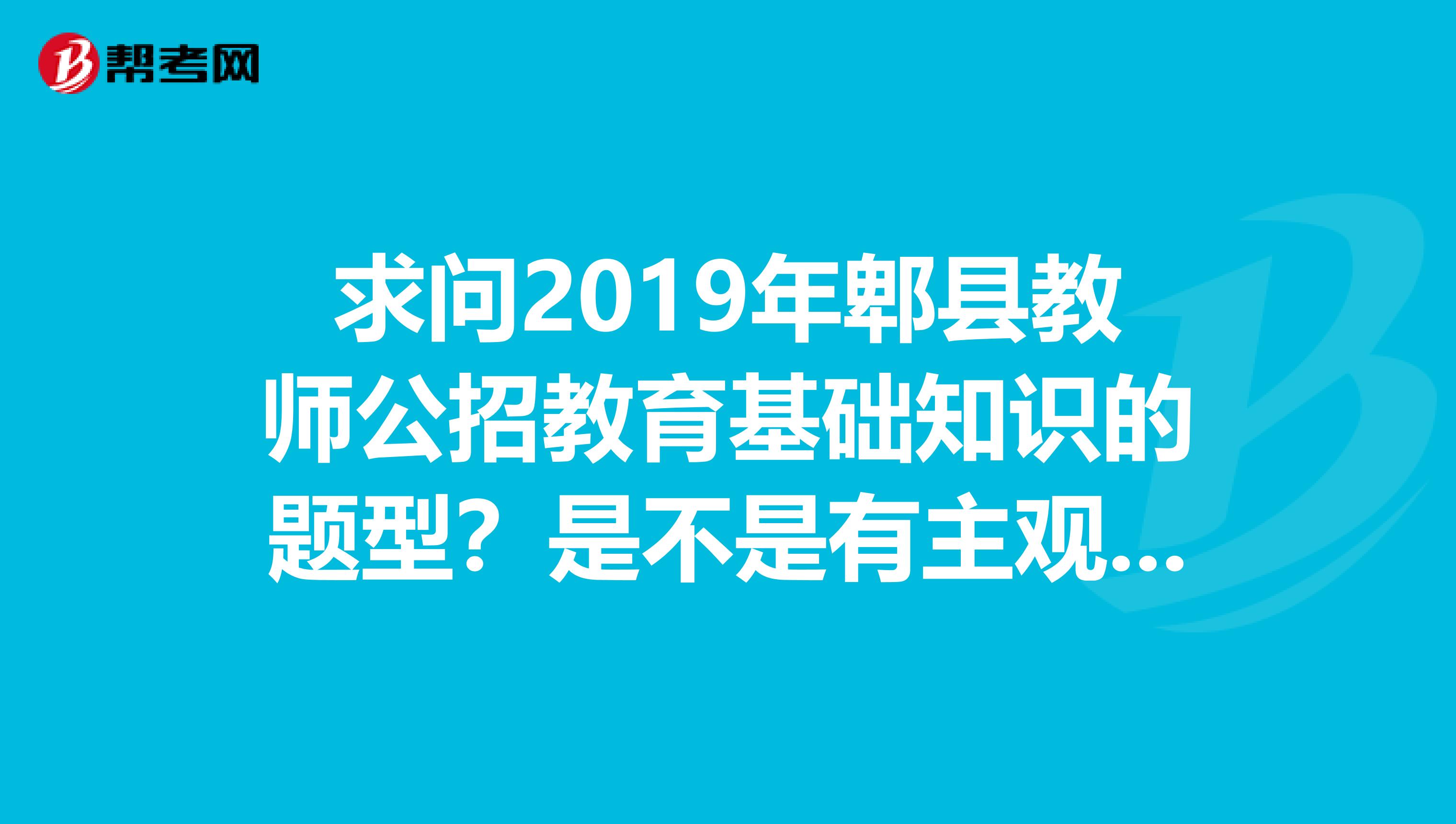 求问2019年郫县教师公招教育基础知识的题型？是不是有主观题。去年考过的童鞋也可进，去年是哪些题型？