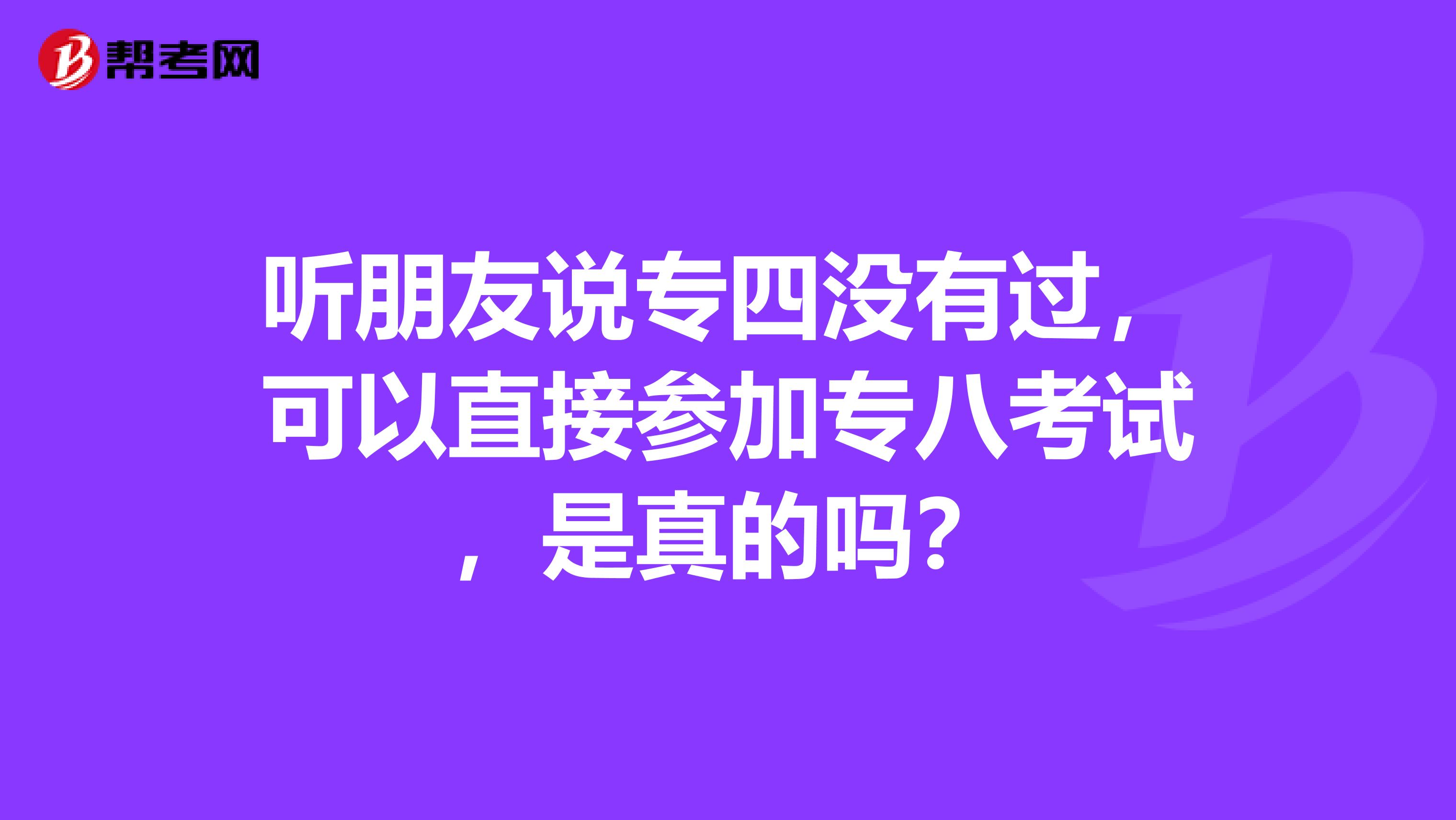 听朋友说专四没有过，可以直接参加专八考试，是真的吗？