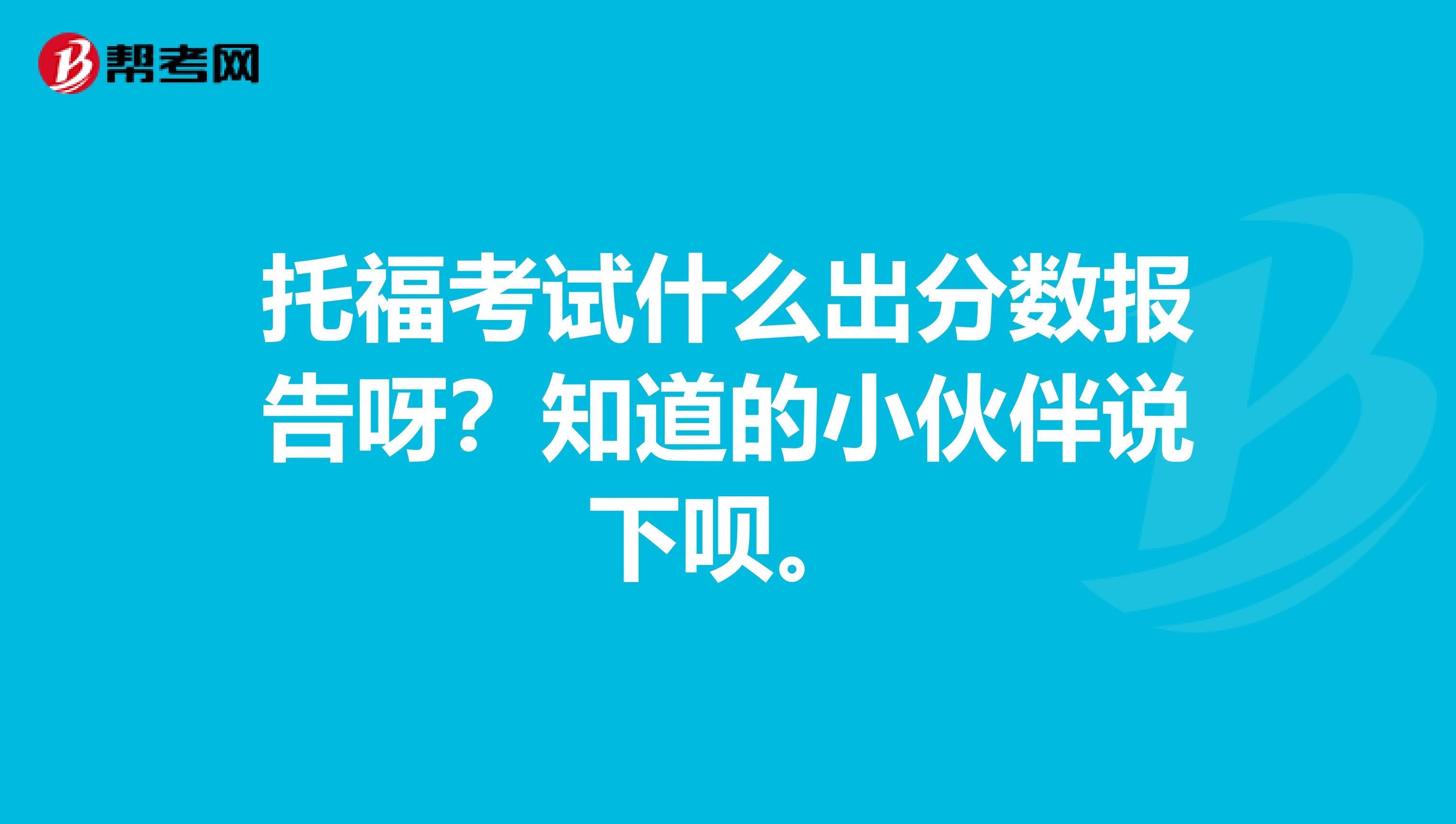 托福考试什么出分数报告呀?知道的小伙伴说下呗。