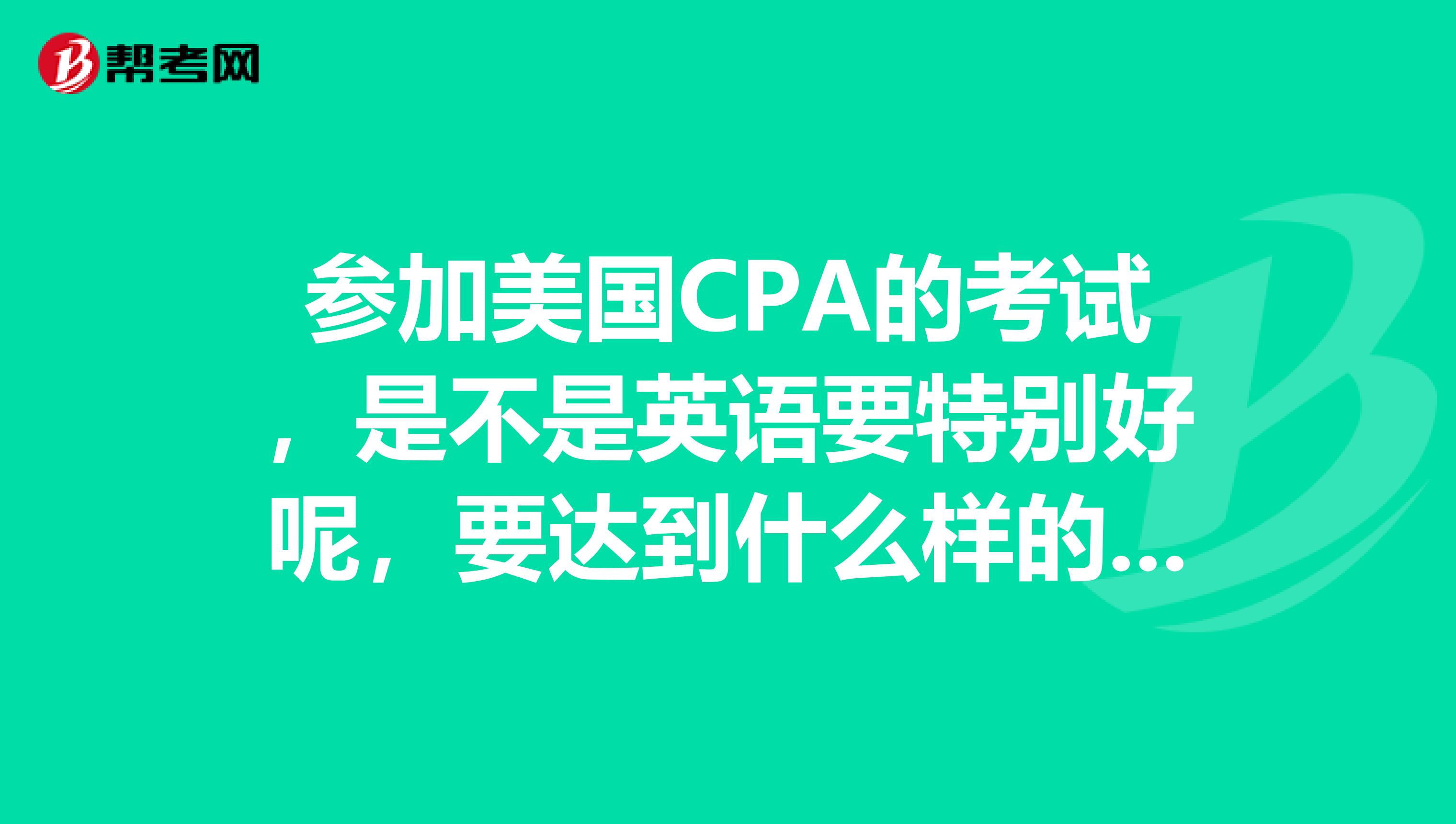 参加美国CPA的考试,是不是英语要特别好呢,要达到什么样的水平呀?
