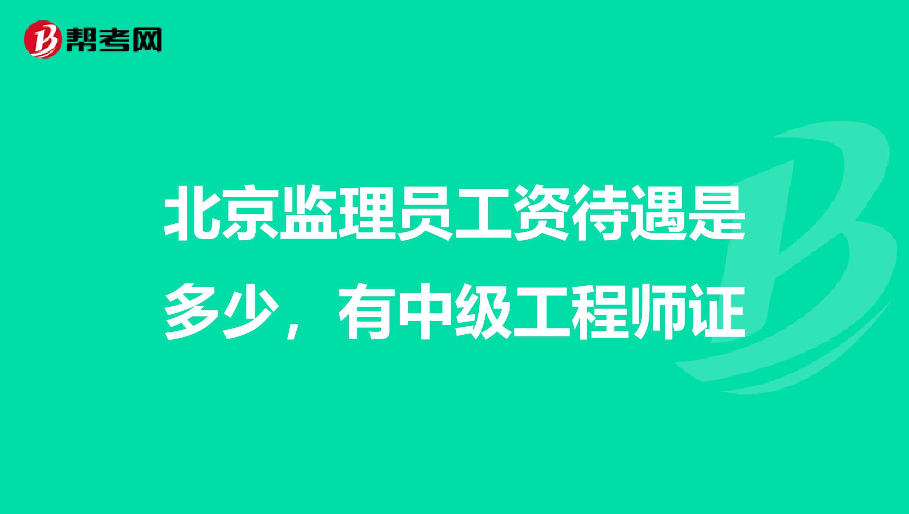 北京监理员工资待遇是多少,有中级工程师证
