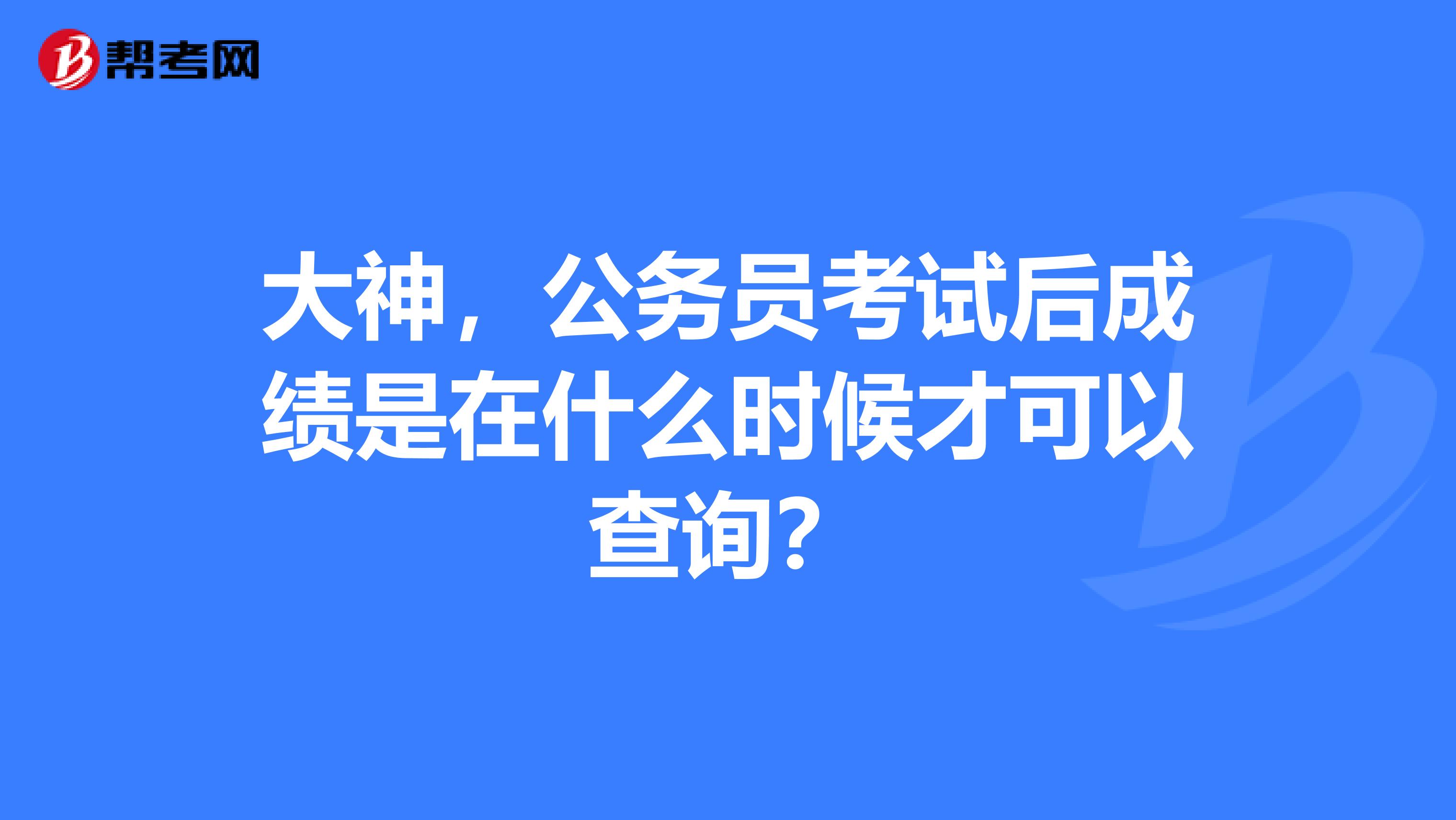 大神，公务员考试后成绩是在什么时候才可以查询？