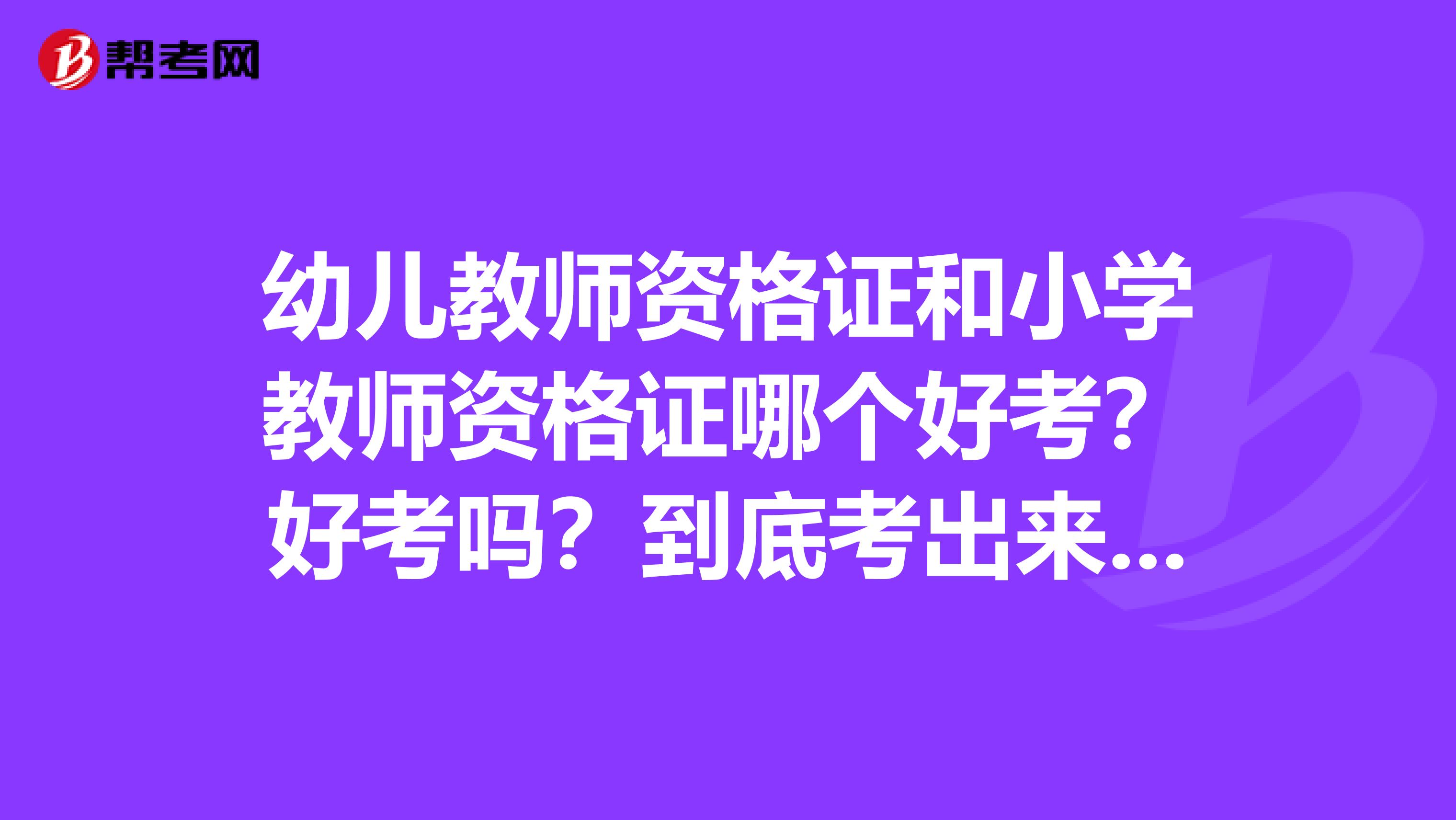 幼儿教师资格证和小学教师资格证哪个好考？好考吗？到底考出来有用没得、难不难啊