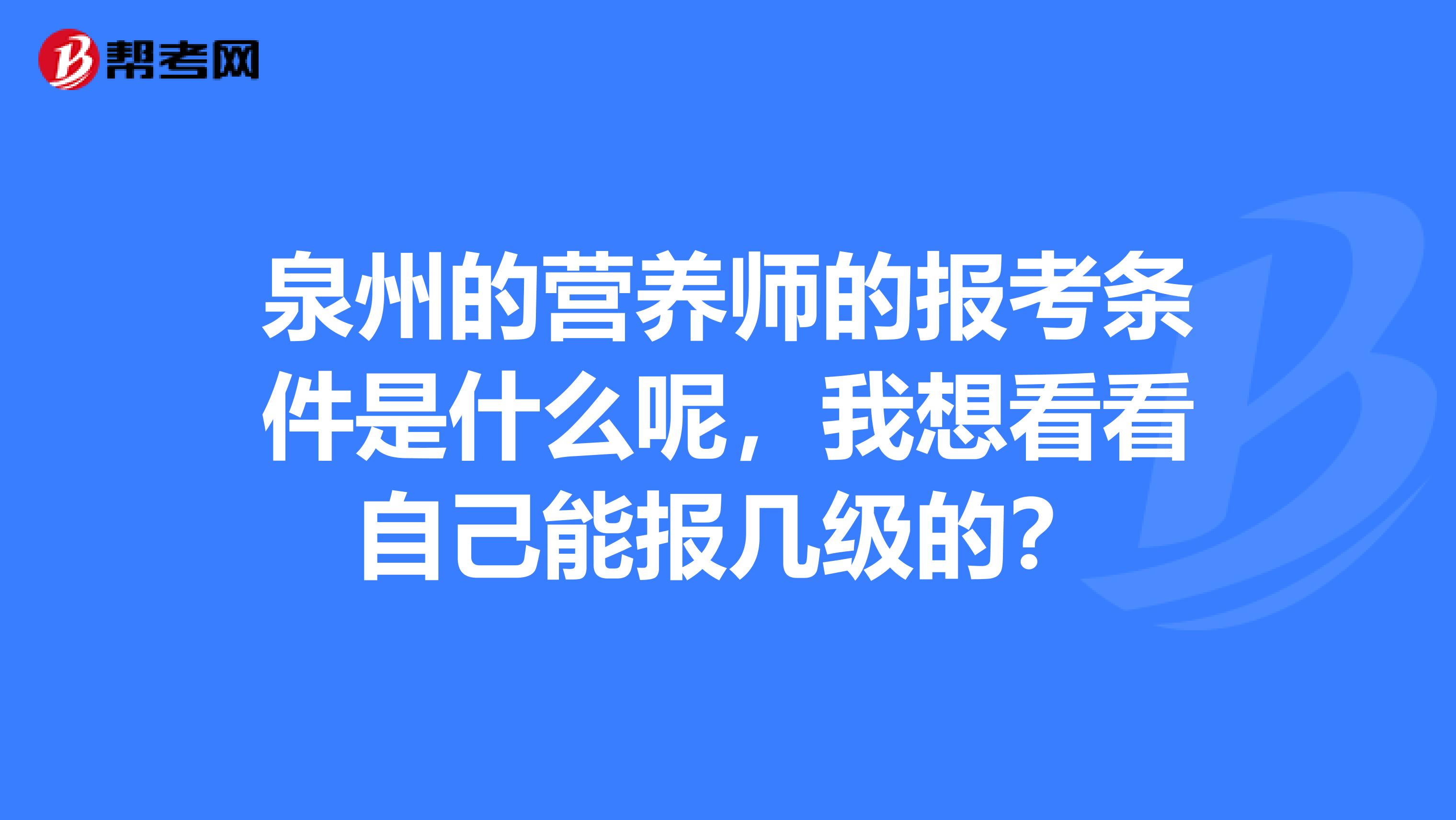 泉州的营养师的报考条件是什么呢,我想看看自己能报几级的?