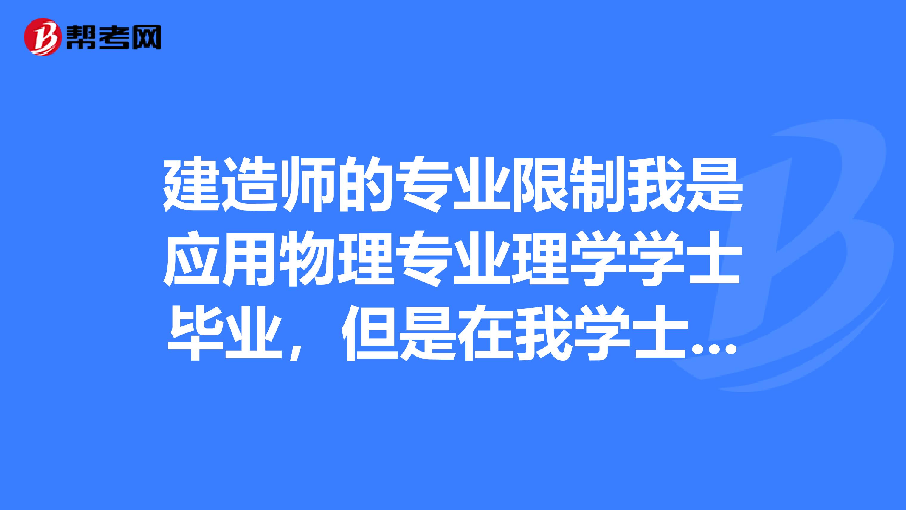 建造师的专业限制我是应用物理专业理学学士毕业，但是在我学士学位上还有一个工程管理的管理学双学士学
