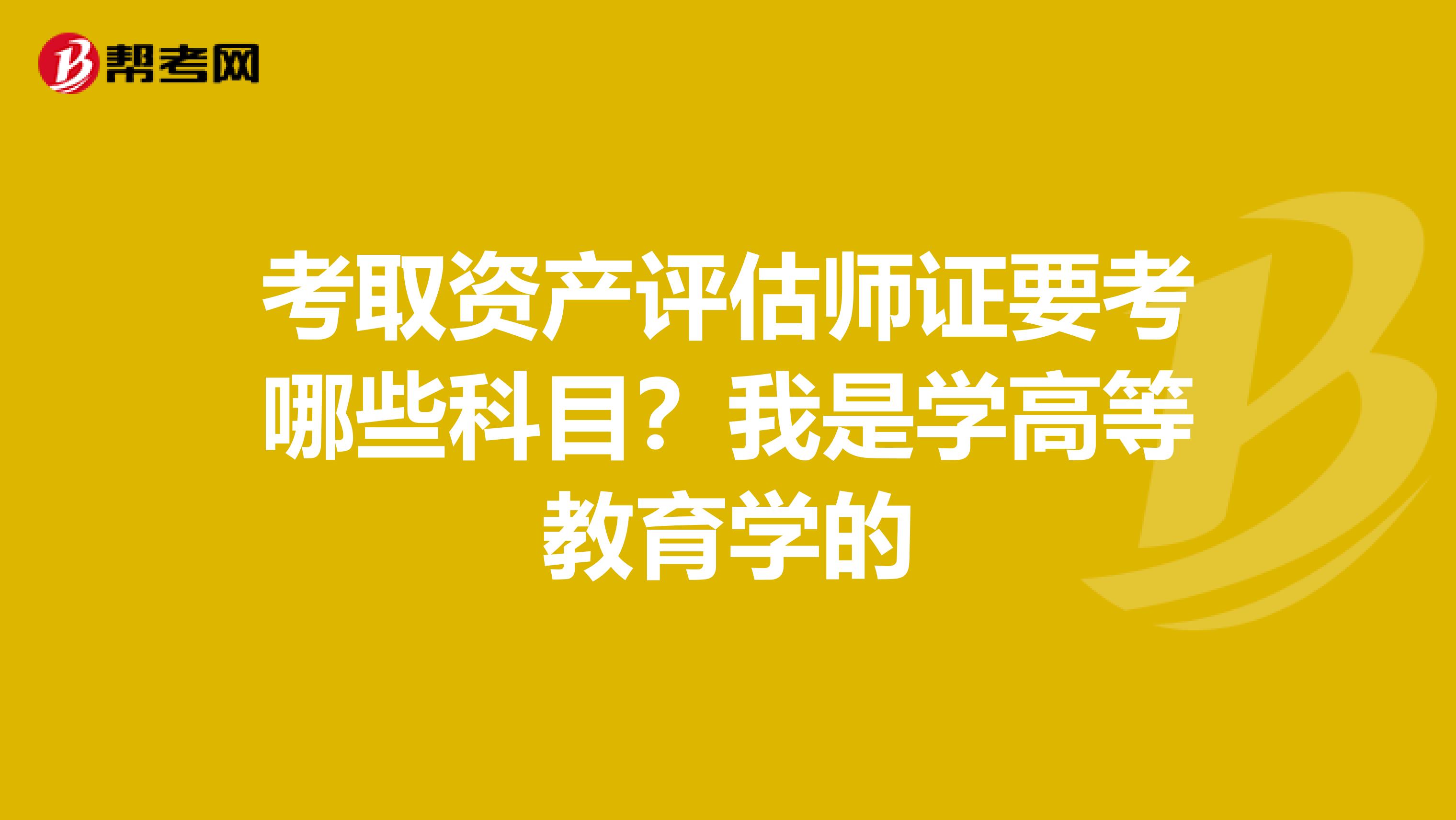 考取资产评估师证要考哪些科目？我是学高等教育学的