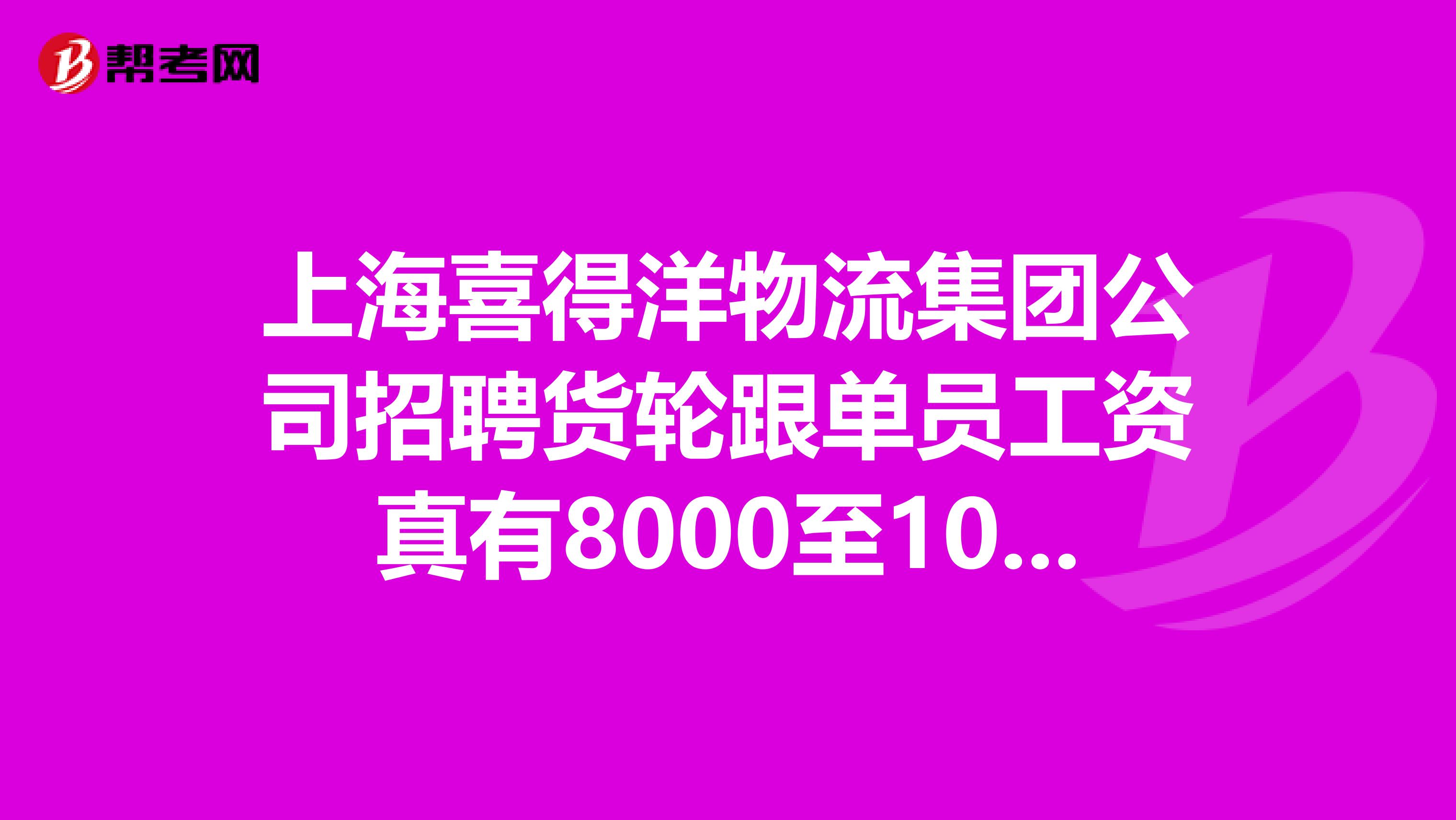 上海喜得洋物流集团公司招聘货轮跟单员工资真有8000至10000吗