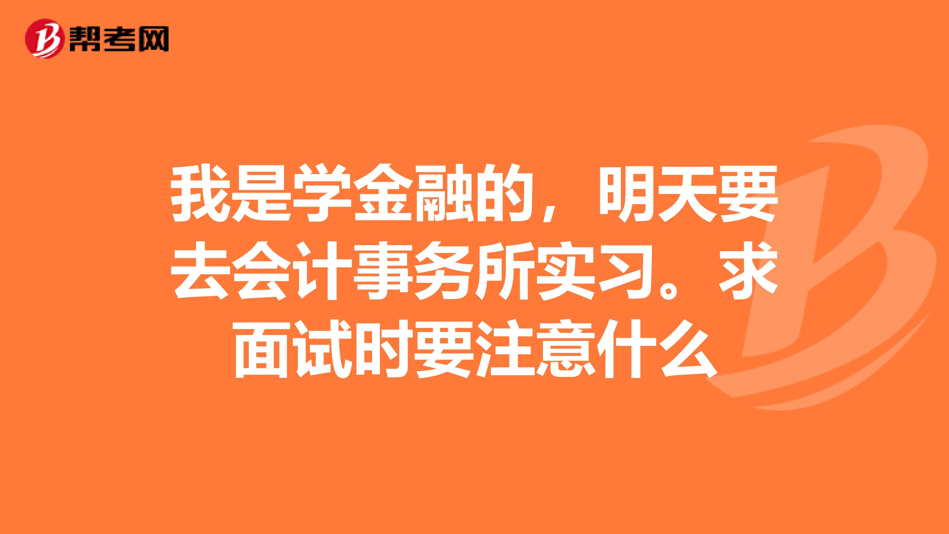 我是学金融的，明天要去会计事务所实习。求面试时要注意什么