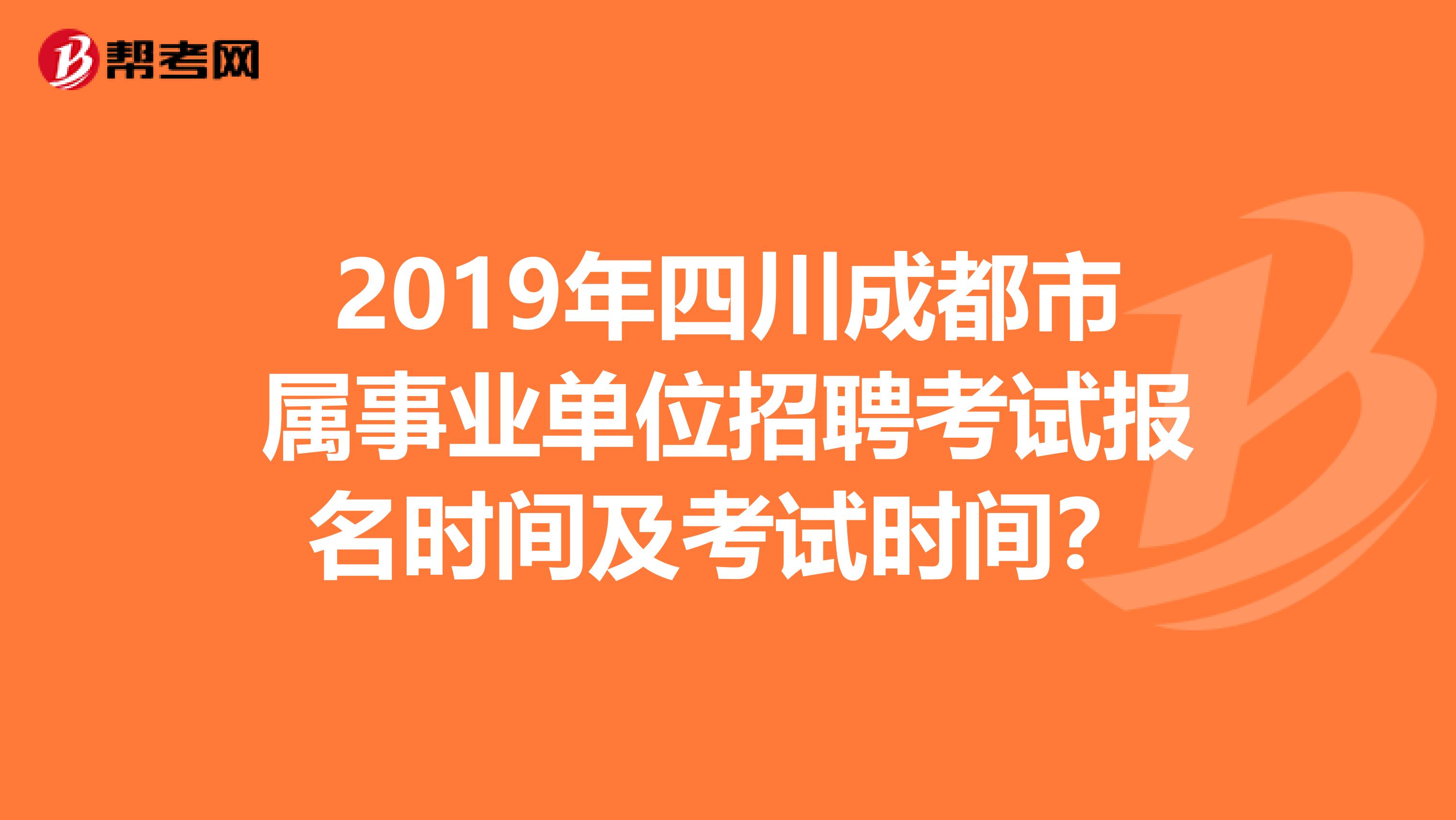 2019年四川成都市属事业单位招聘考试报名时间及考试时间?