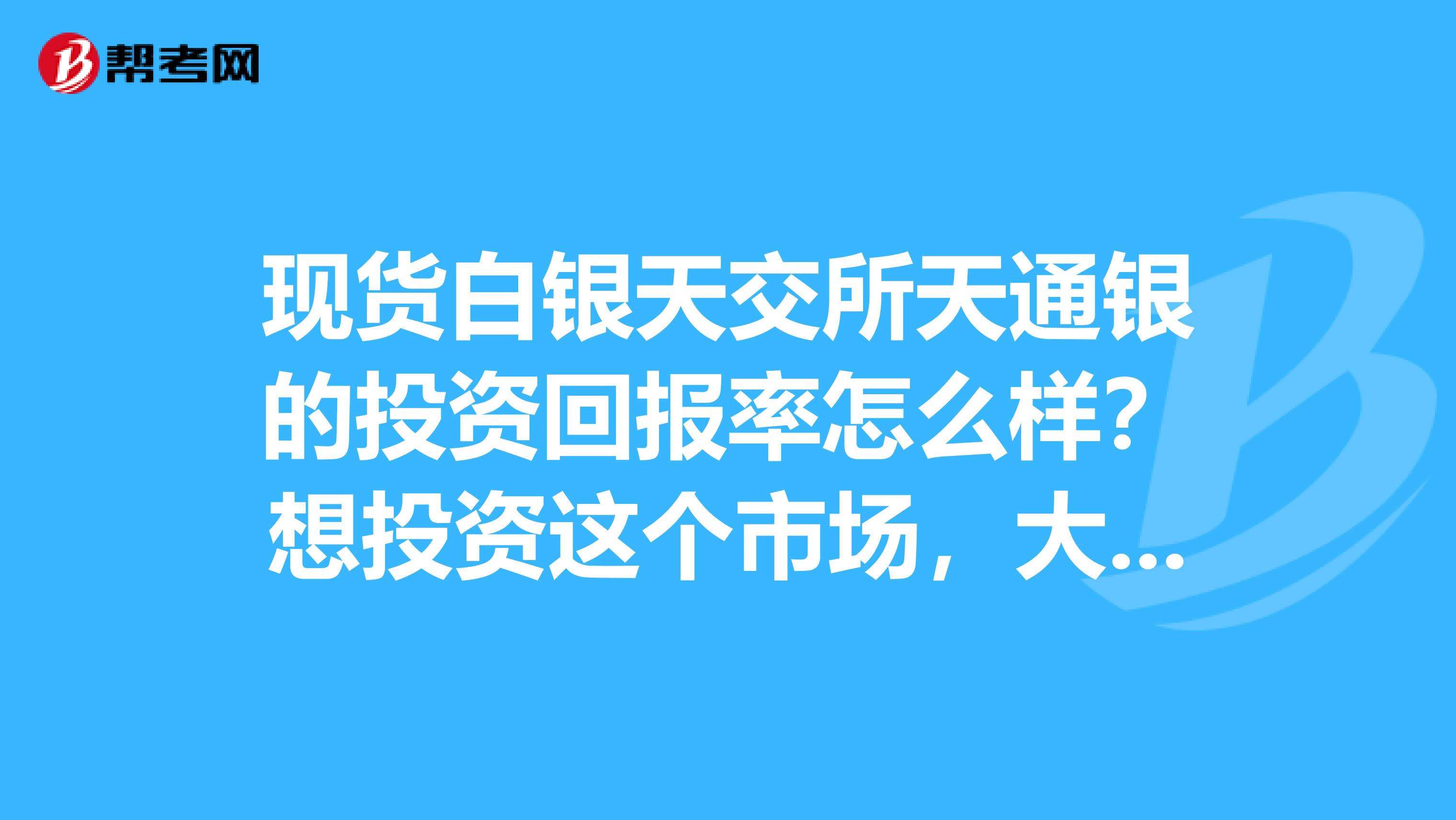 现货白银天交所天通银的投资回报率怎么样？想投资这个市场，大家觉得怎么样？谁知道？