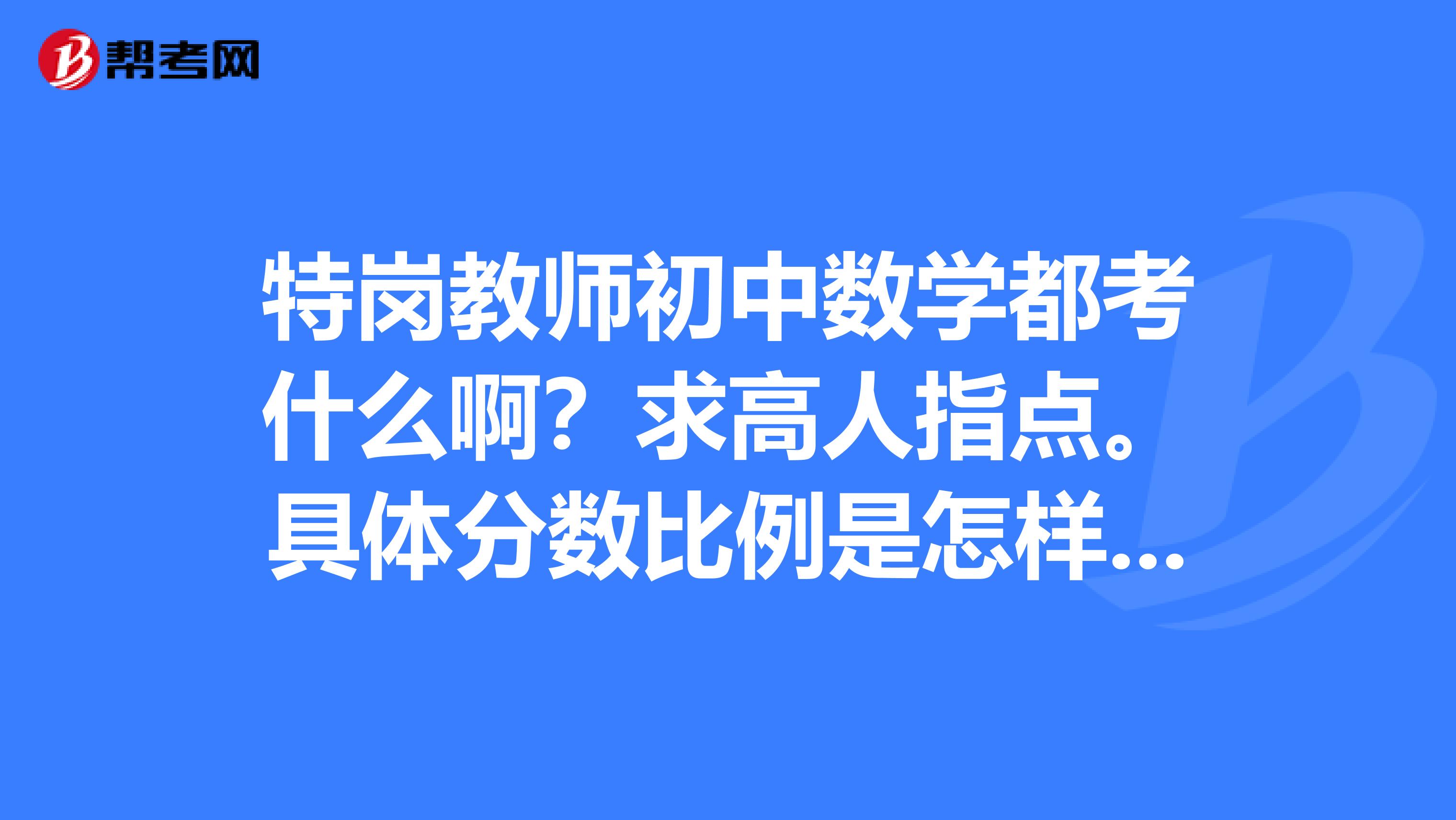 特岗教师初中数学都考什么啊?求高人指点。具体分数比例是怎样的呢