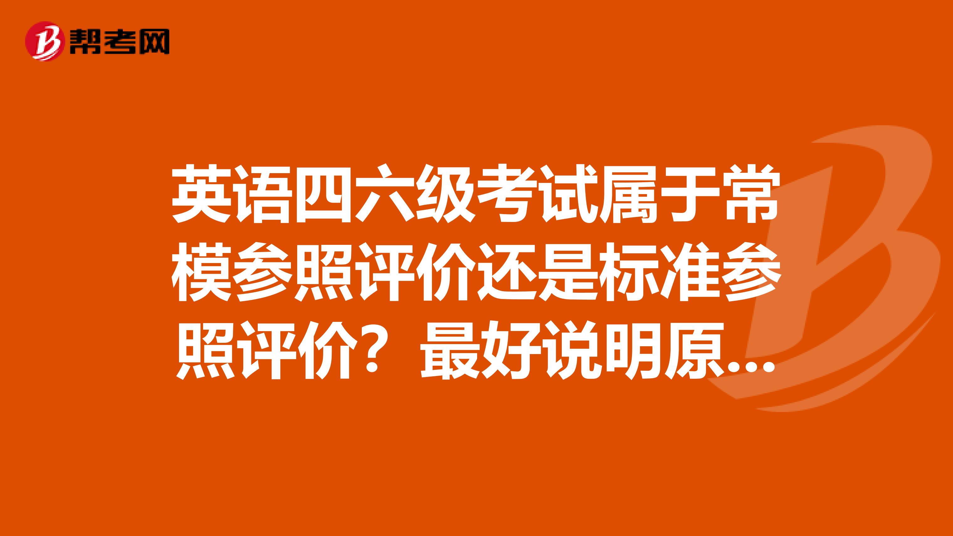 英语四六级考试属于常模参照评价还是标准参照评价?最好说明原因?我是中国农业大学的