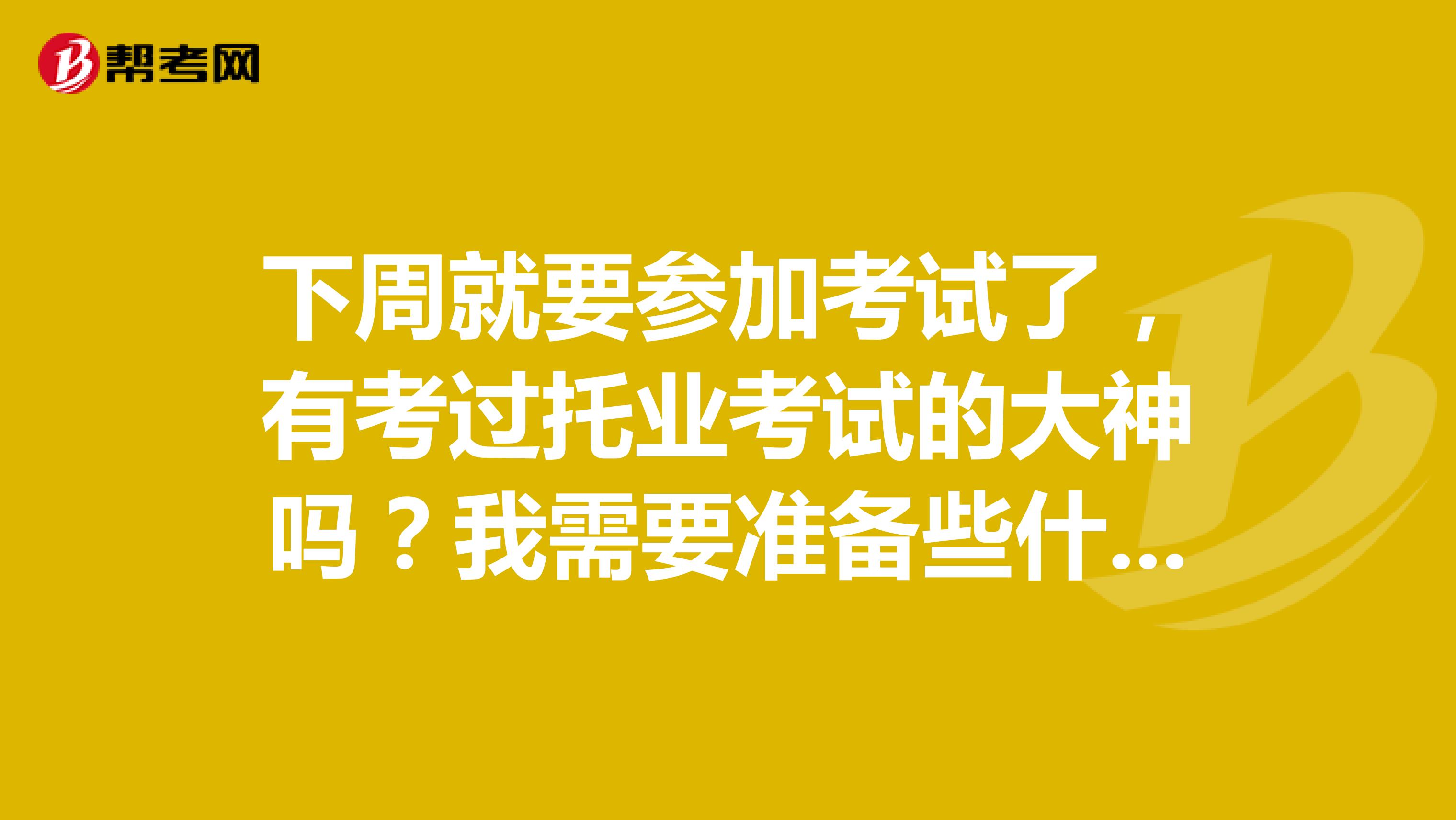 下周就要参加考试了,有考过托业考试的大神吗?我需要准备些什么东西,跪求!!!!