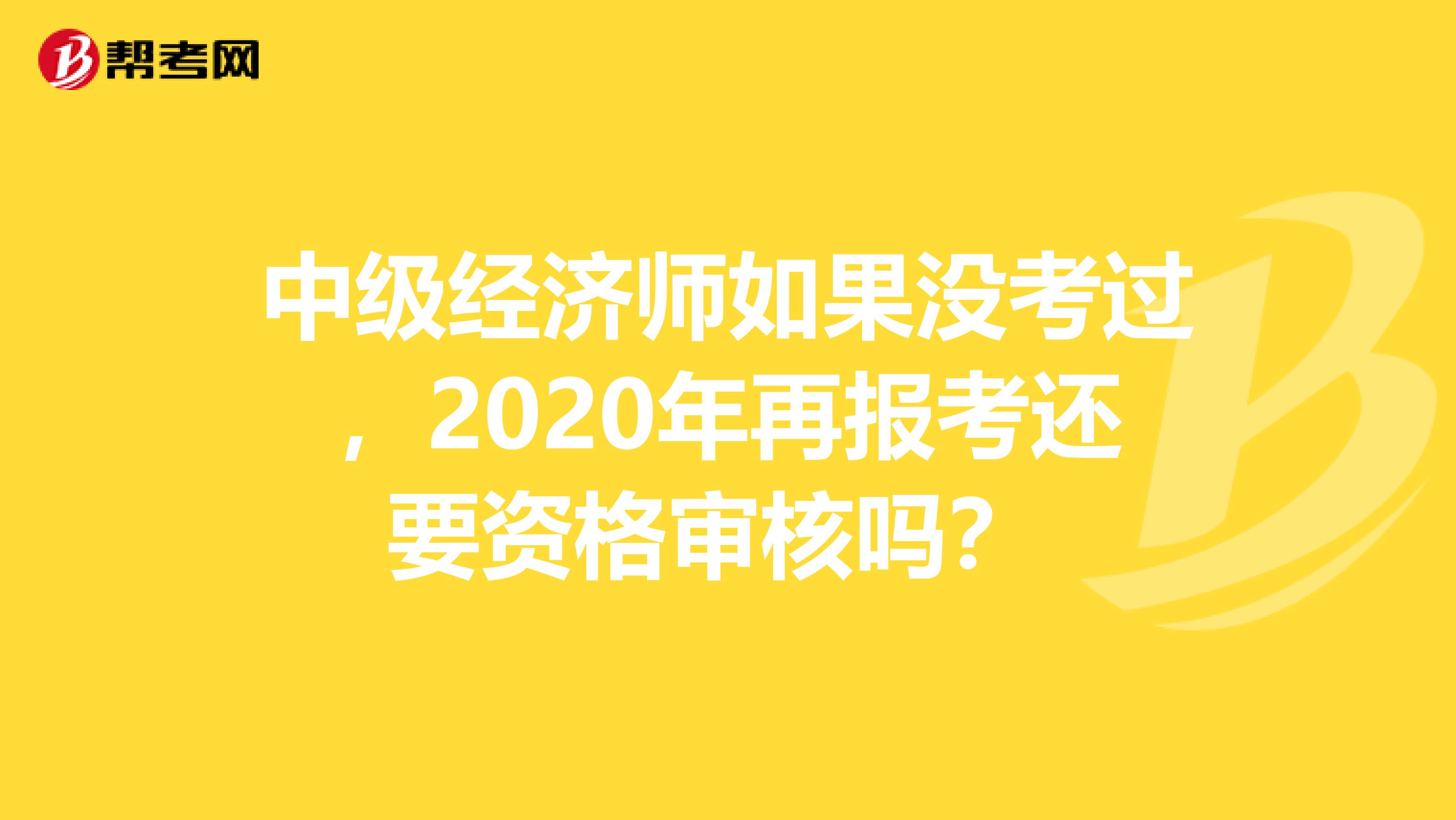 中级经济师如果没考过，2020年再报考还要资格审核吗？ 