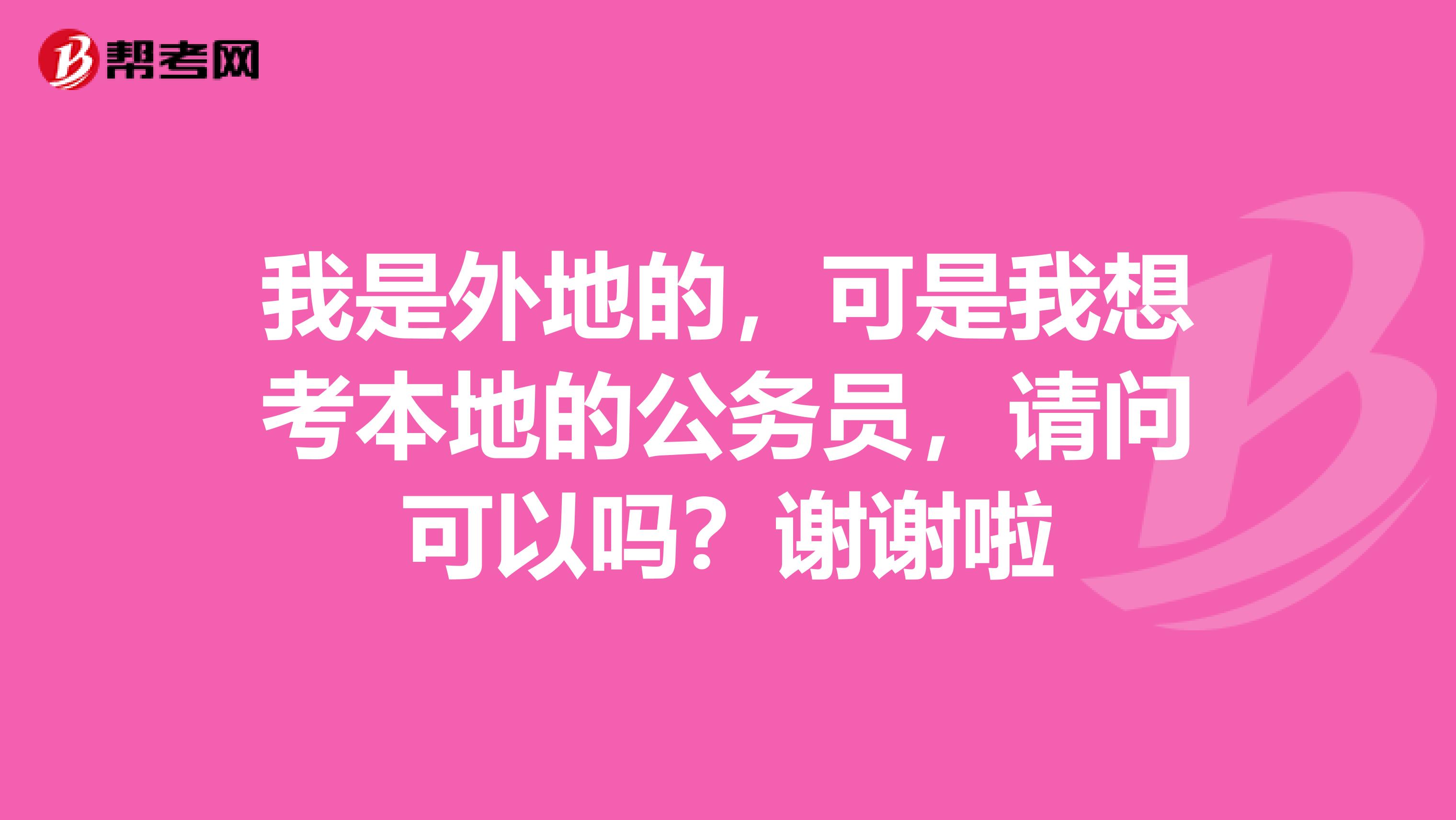 我是外地的，可是我想考本地的公务员，请问可以吗？谢谢啦