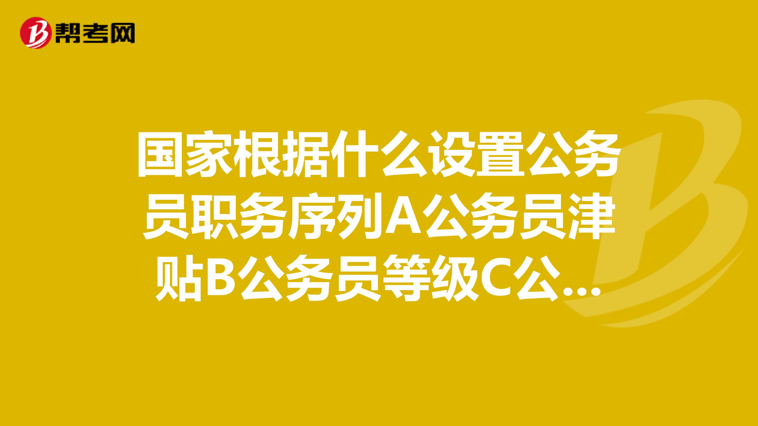 国家根据什么设置公务员职务序列A公务员津贴B公务员等级C公务员职位类别D公务员工资