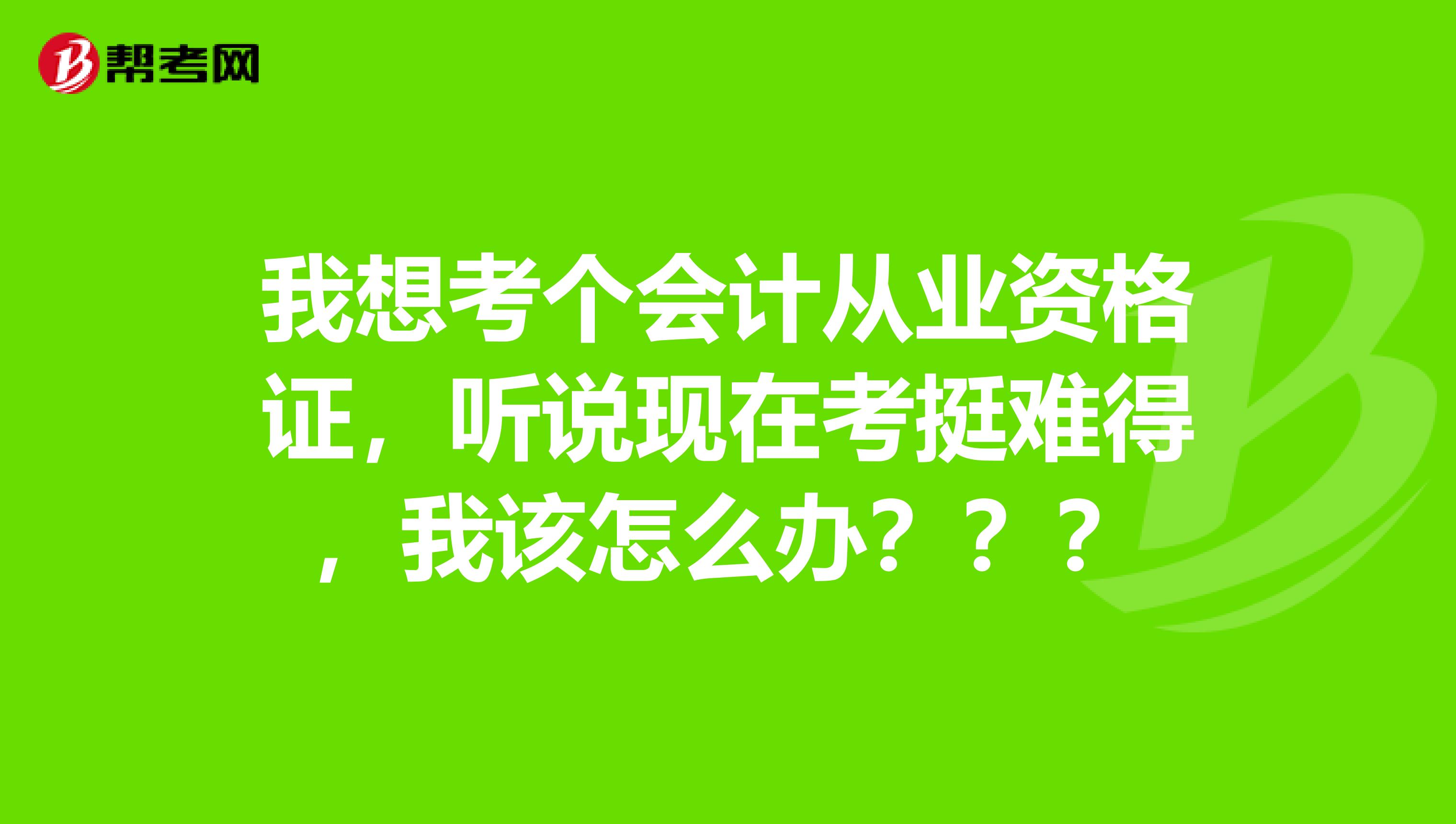 我想考个会计从业资格证，听说现在考挺难得，我该怎么办？？？