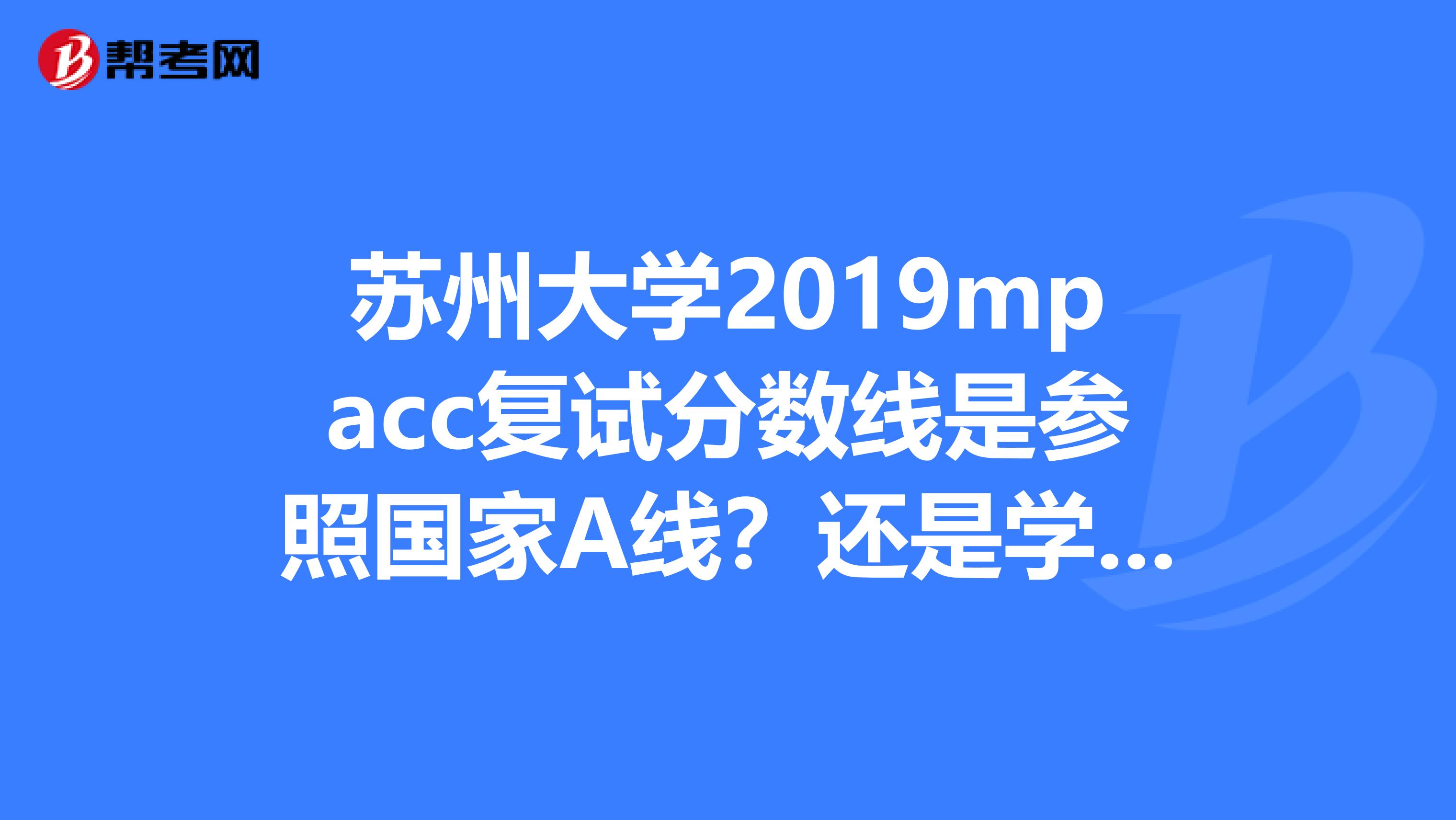 蘇州大學(xué)2019mpacc復(fù)試分?jǐn)?shù)線是參照國(guó)家A線？還是學(xué)校自己的線？多少分能參加復(fù)試？