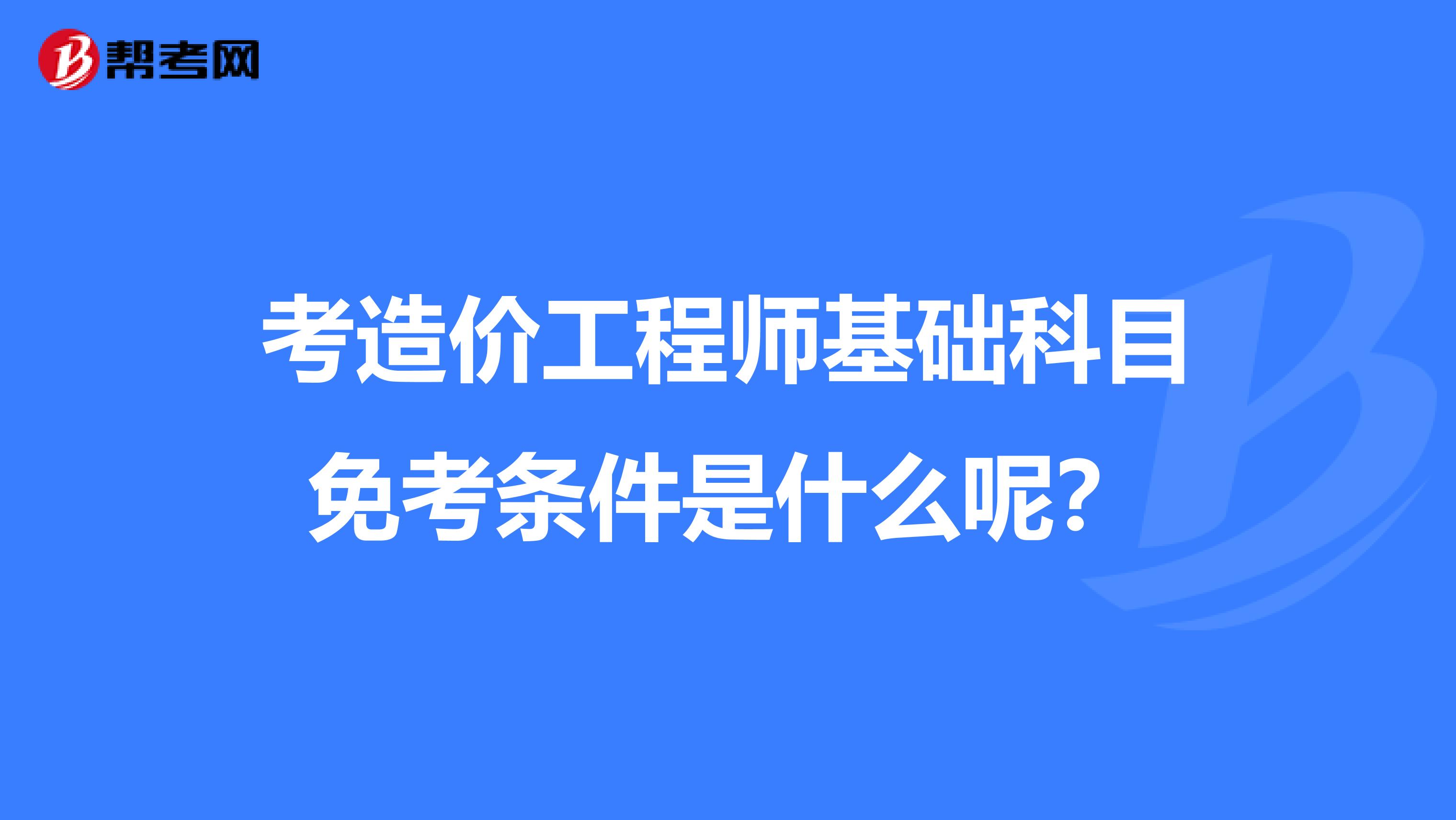 考造价工程师基础科目免考条件是什么呢？