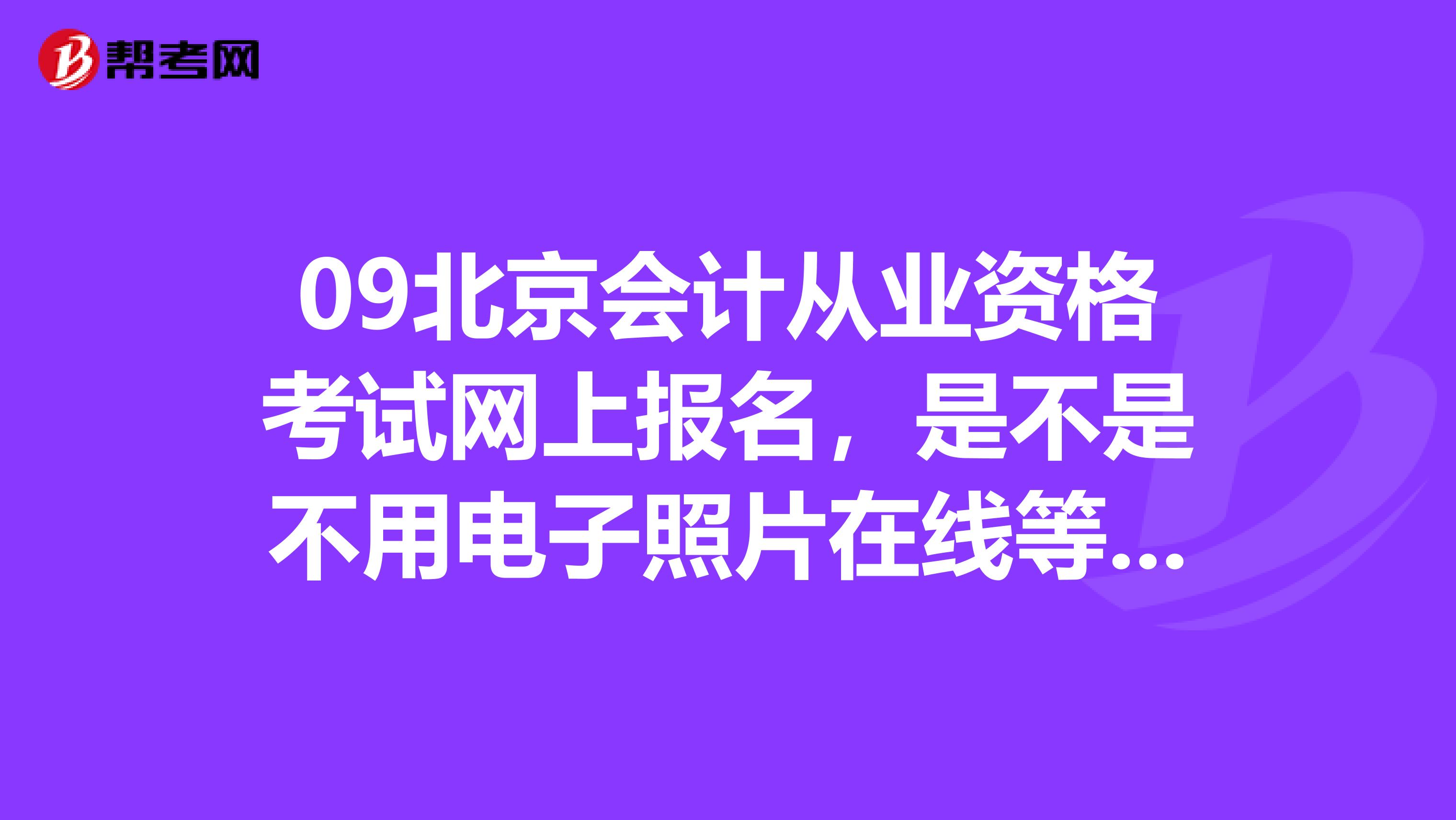 09北京会计从业资格考试网上报名,是不是不用电子照片在线等。。。