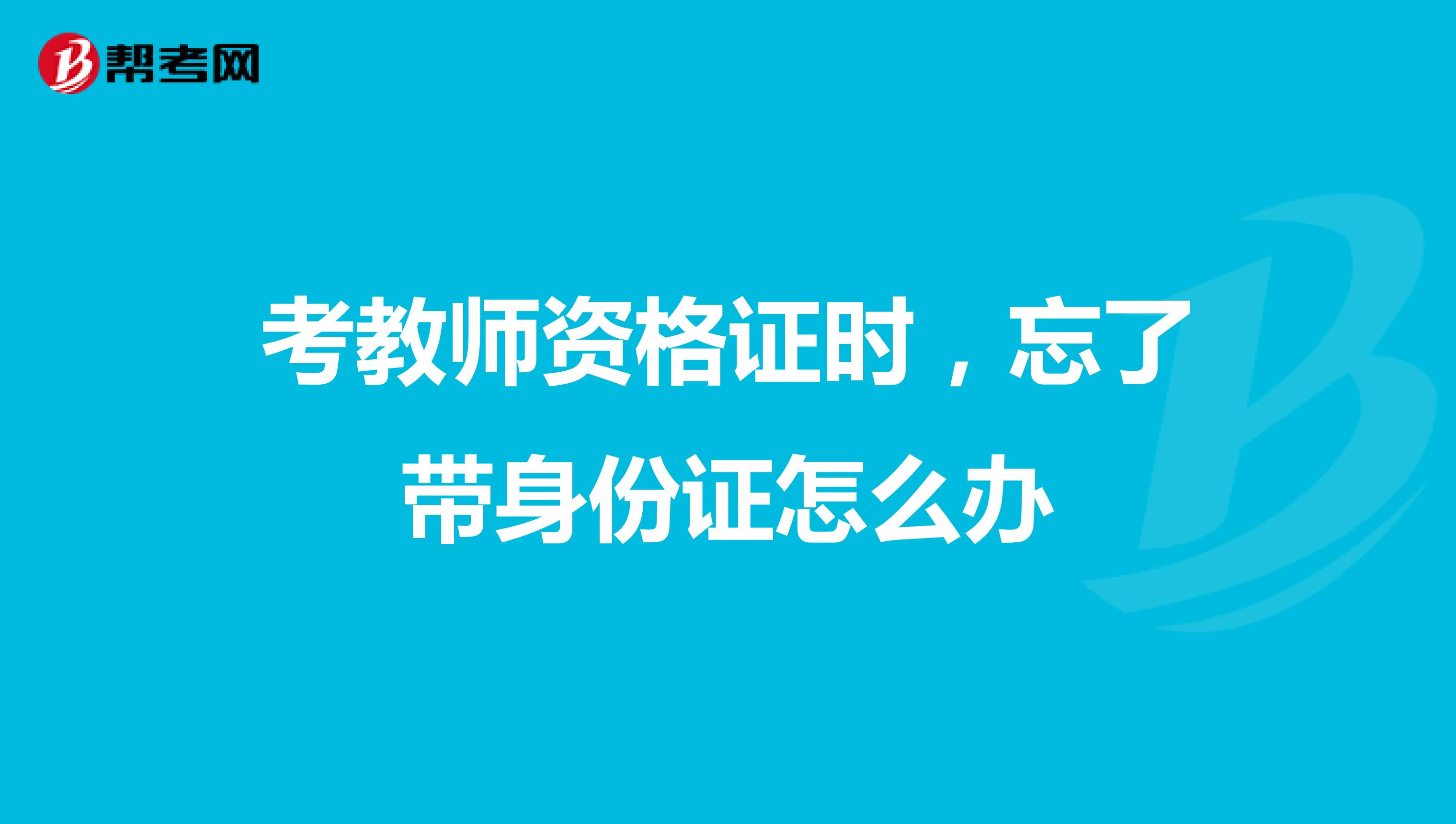 考教师资格证时，忘了带身份证怎么办