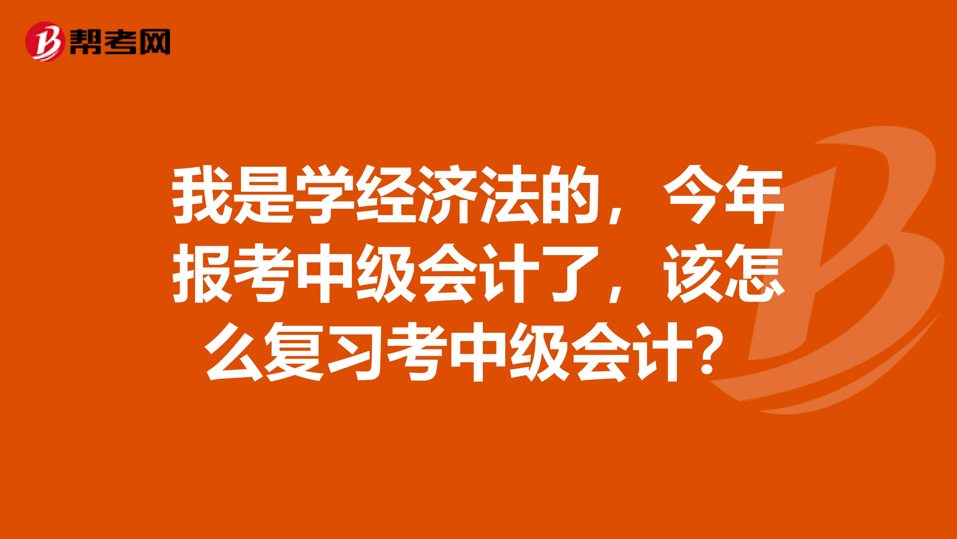 我是学经济法的,今年报考中级会计了,该怎么复习考中级会计?