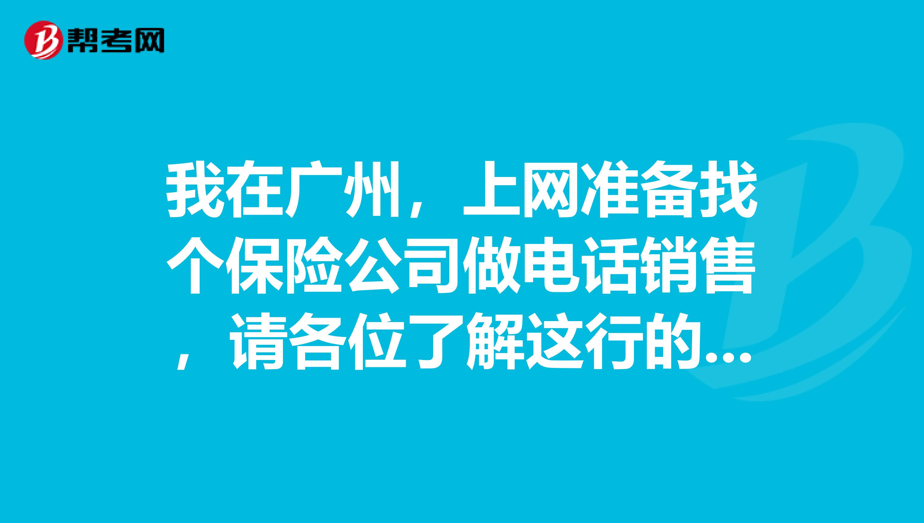 我在广州，上网准备找个保险公司做电话销售，请各位了解这行的前辈指点下，谢