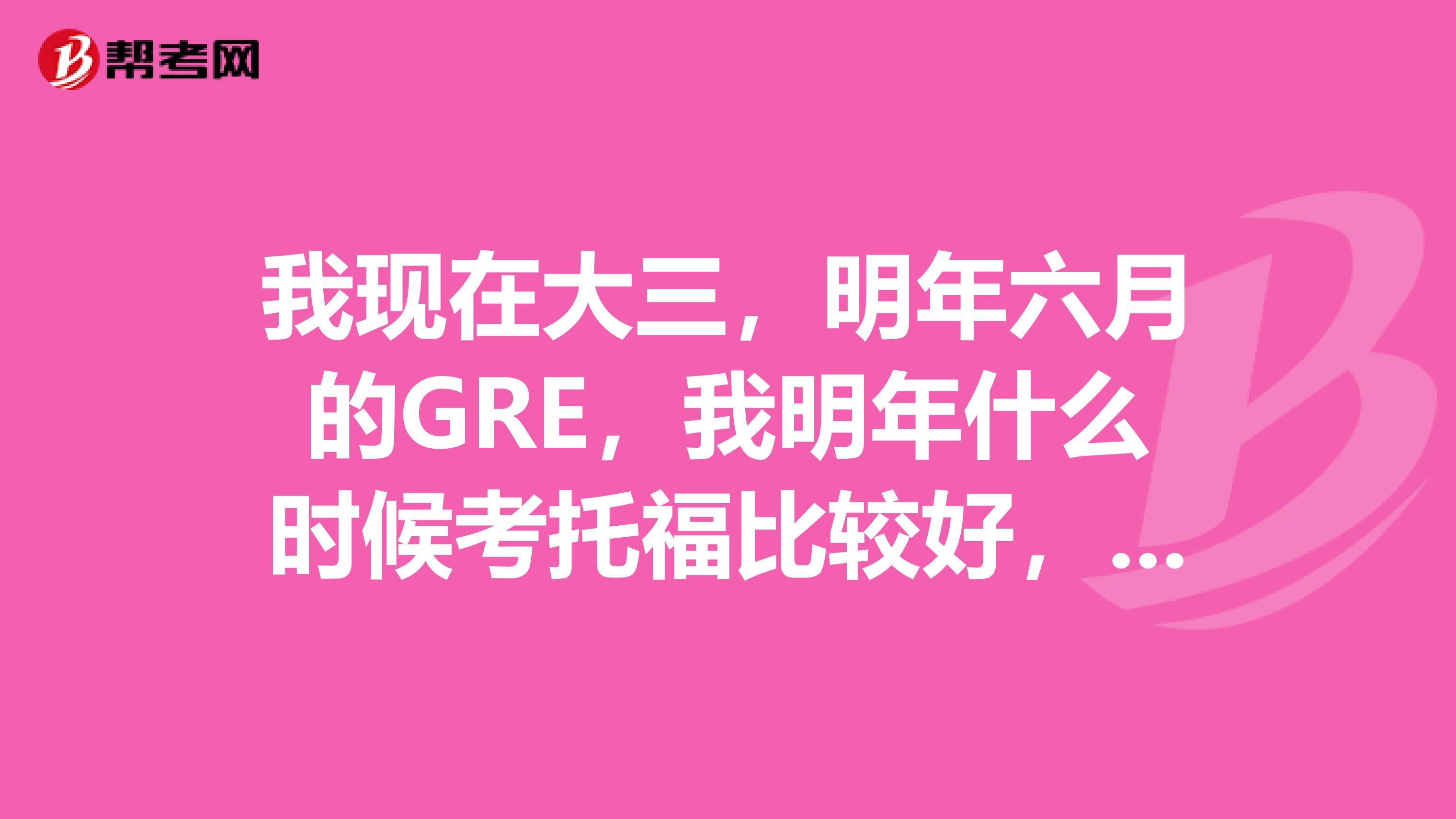 我现在大三,明年六月的GRE,我明年什么时候考托福比较好,明年7月考晚吗谢谢