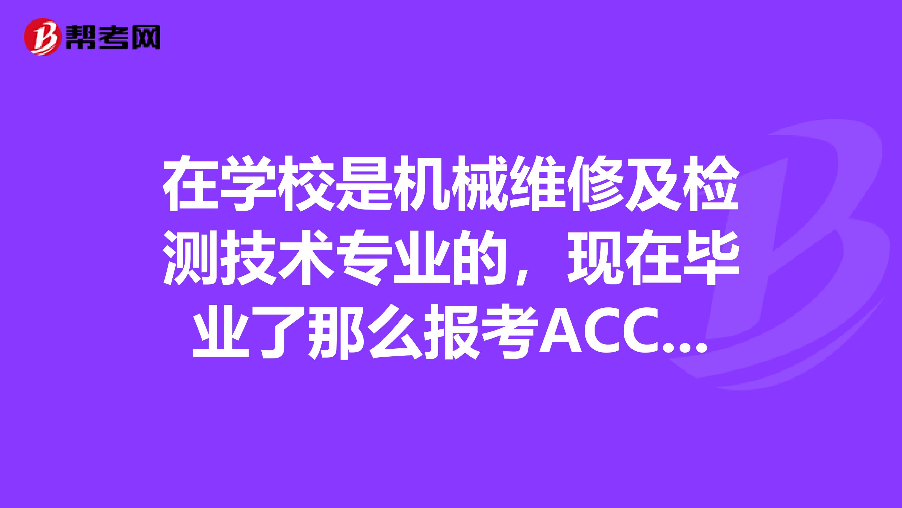 在學校是機械維修及檢測技術專業(yè)的，現(xiàn)在畢業(yè)了那么報考ACCA國際注冊會計師的條件有哪些？