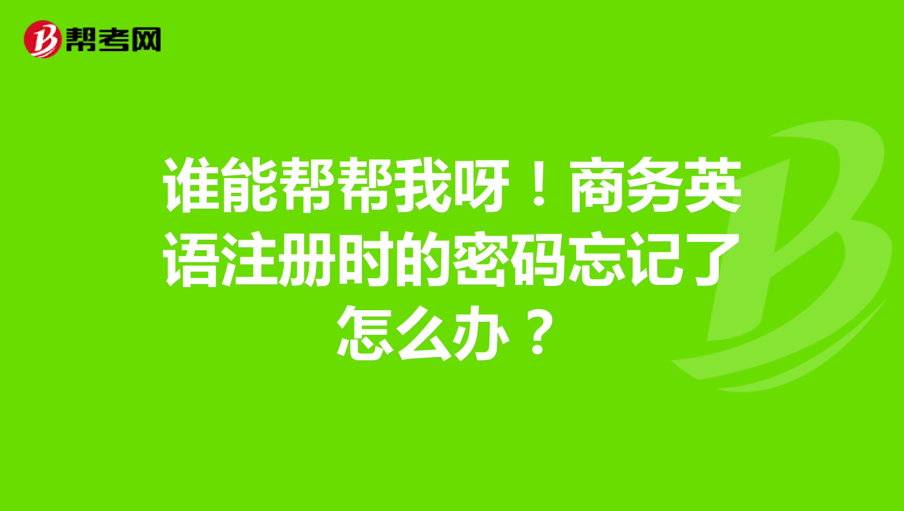 誰能幫幫我呀！商務(wù)英語注冊(cè)時(shí)的密碼忘記了怎么辦？