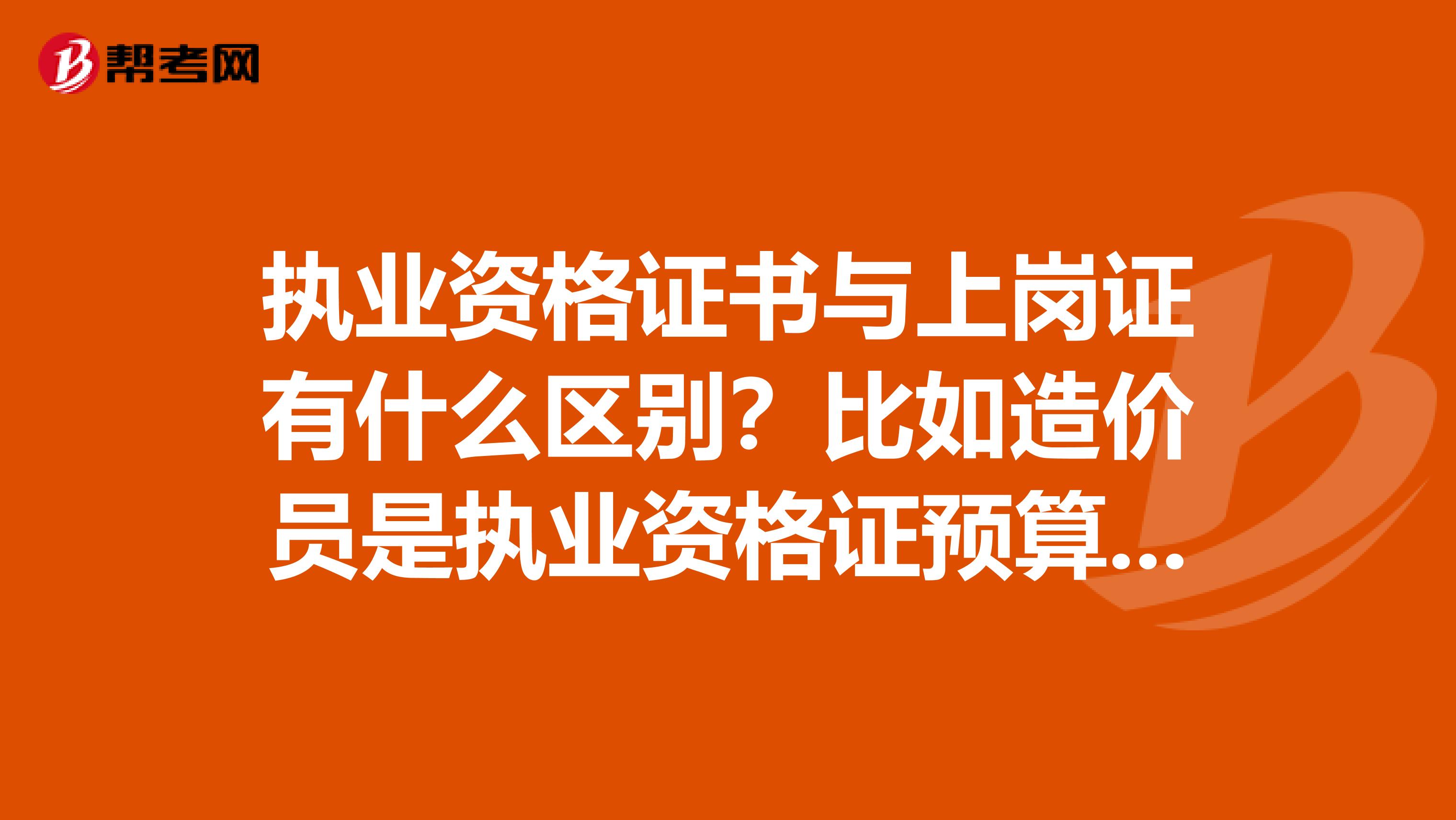 执业资格证书与上岗证有什么区别？比如造价员是执业资格证预算员是上岗证书