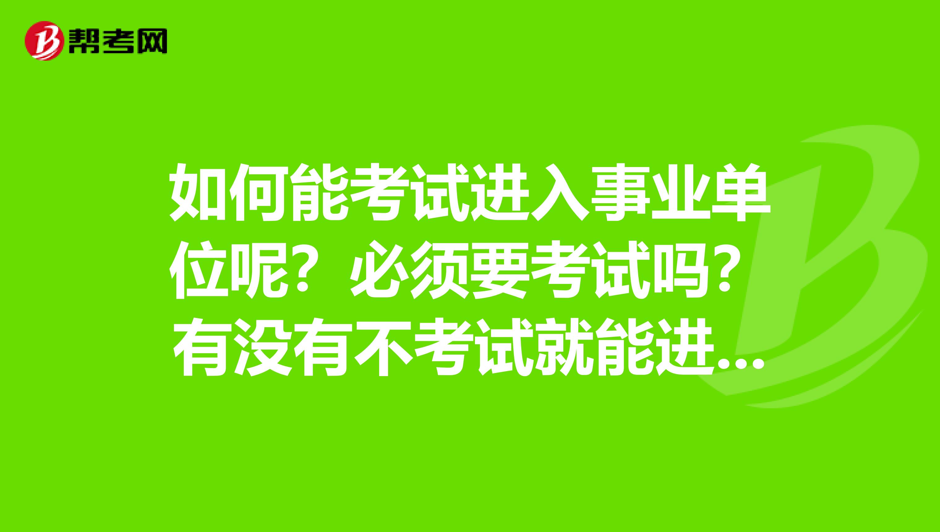 如何能考试进入事业单位呢?必须要考试吗?有没有不考试就能进事业编制的情况。