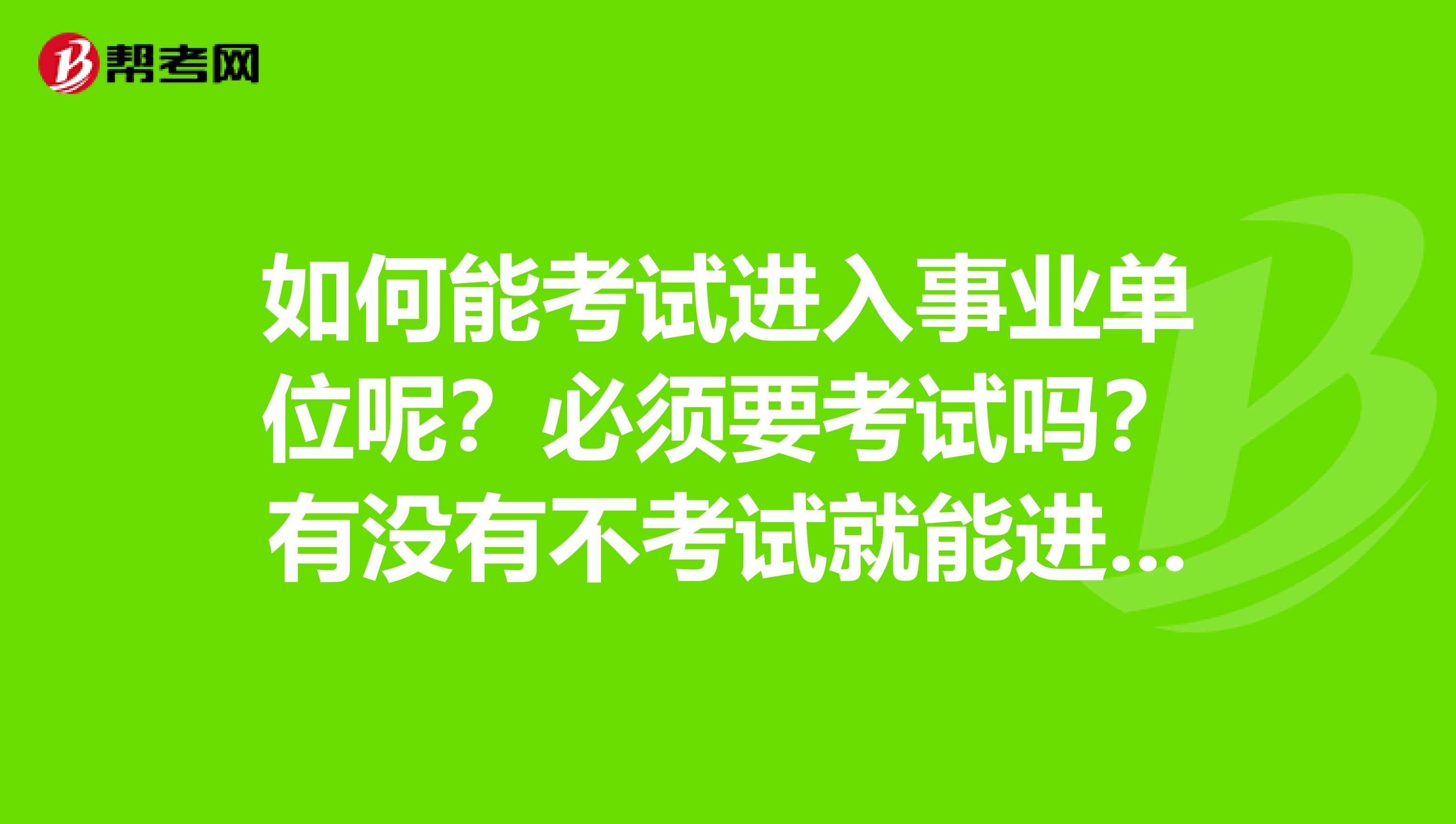 如何能考试进入事业单位呢？必须要考试吗？有没有不考试就能进事业编制的情况。