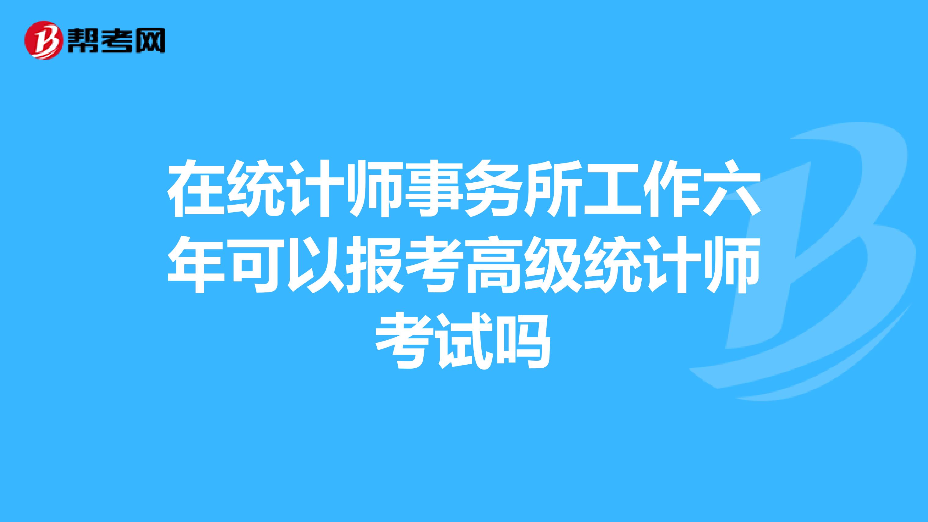 在統計師事務所工作六年可以報考高級統計師考試嗎